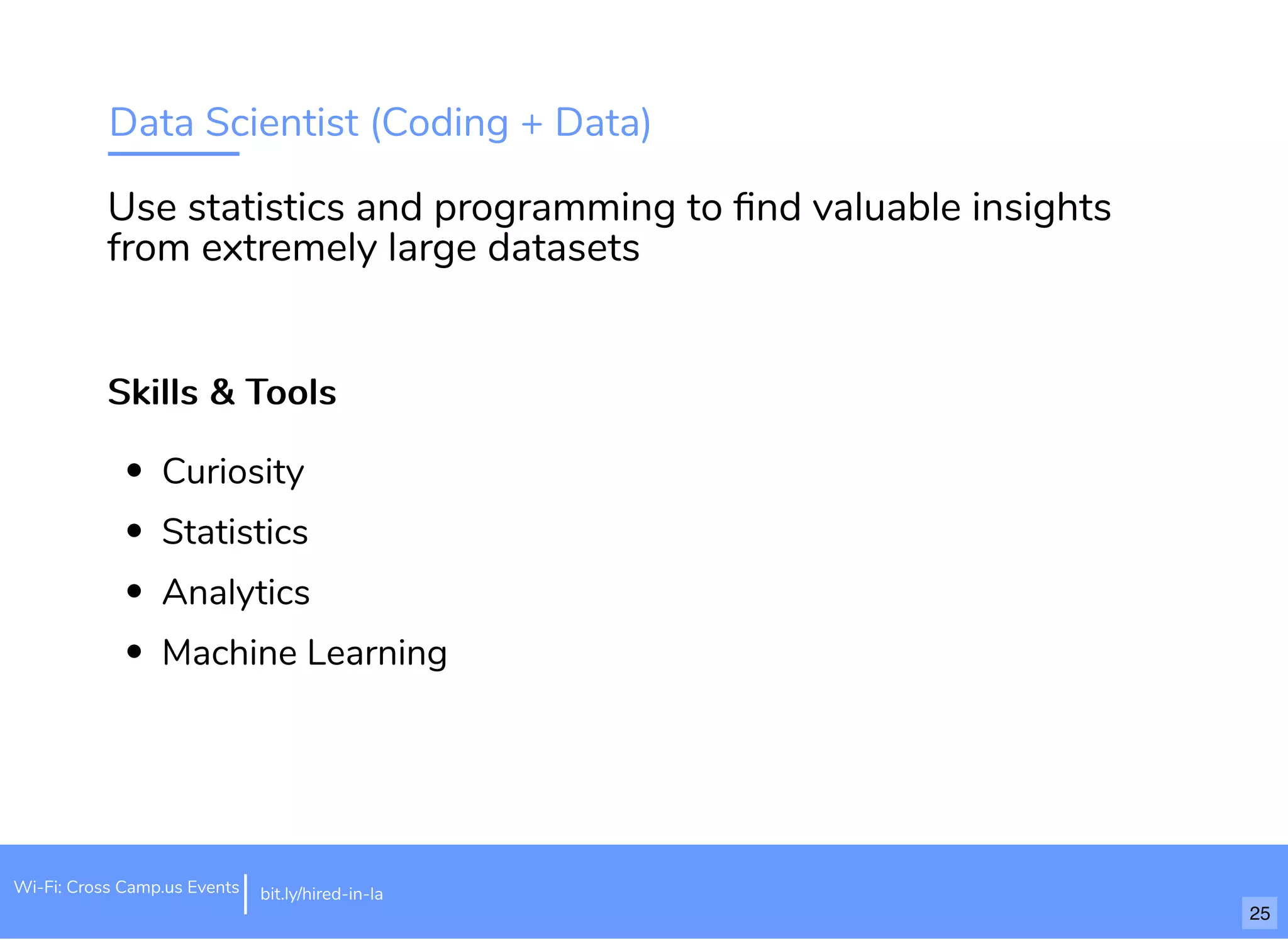 Data Scientist (Coding + Data)
Skills & ToolsSkills & Tools
Curiosity
Statistics
Analytics
Machine Learning
Use statistics and programming to ﬁnd valuable insights
from extremely large datasets
bit.ly/hired-in-laWi-Fi: Cross Camp.us Events
25
 