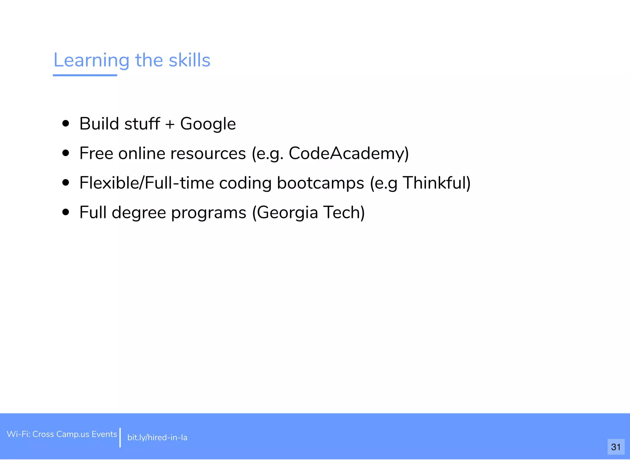 Learning the skills
Build stuff + Google
Free online resources (e.g. CodeAcademy)
Flexible/Full-time coding bootcamps (e.g Thinkful)
Full degree programs (Georgia Tech)
bit.ly/hired-in-laWi-Fi: Cross Camp.us Events
31
 