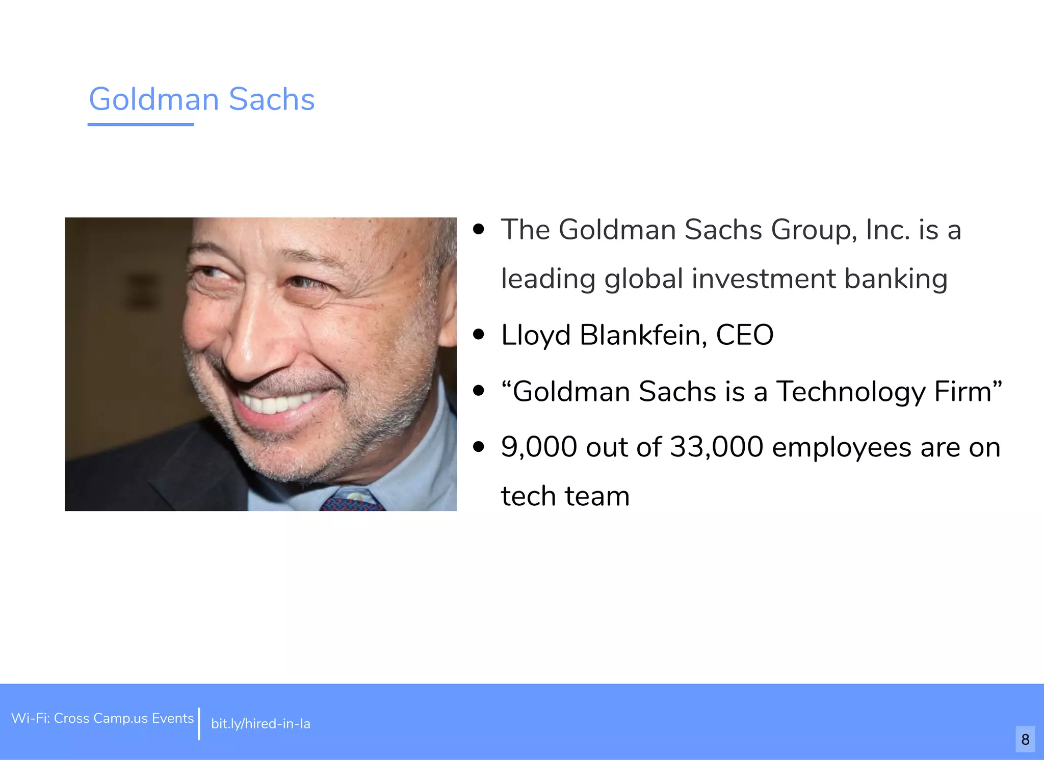 Goldman Sachs
The Goldman Sachs Group, Inc. is a
leading global investment banking
Lloyd Blankfein, CEO
“Goldman Sachs is a Technology Firm”
9,000 out of 33,000 employees are on
tech team
bit.ly/hired-in-laWi-Fi: Cross Camp.us Events
8
 