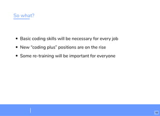 So what?
Basic coding skills will be necessary for every job
New “coding plus” positions are on the rise
Some re-training will be important for everyone
10
 