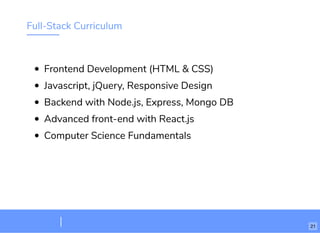 Full-Stack Curriculum
Frontend Development (HTML & CSS)
Javascript, jQuery, Responsive Design
Backend with Node.js, Express, Mongo DB
Advanced front-end with React.js
Computer Science Fundamentals
21
 