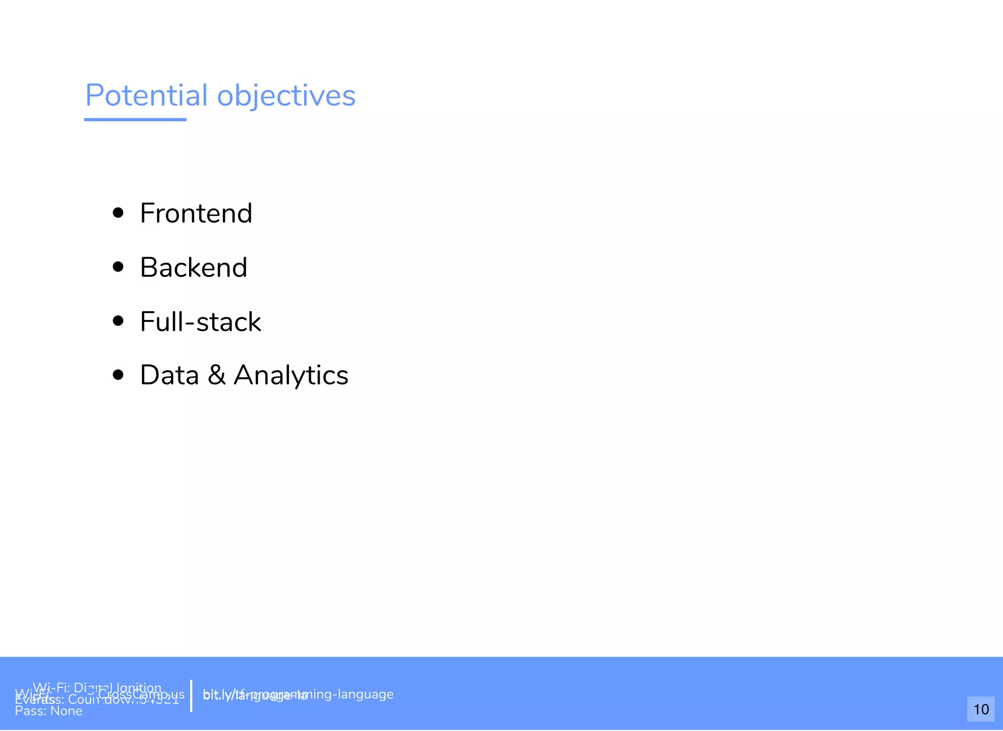 Potential objectives
Frontend
Backend
Full-stack
Data & Analytics
Wi-Fi: Digital Ignition
Pass: Countdown54321 bit.ly/tf-programming-languageWi-Fi: CrossCamp.usEvents
Pass: None
bit.ly/language-la
10
 