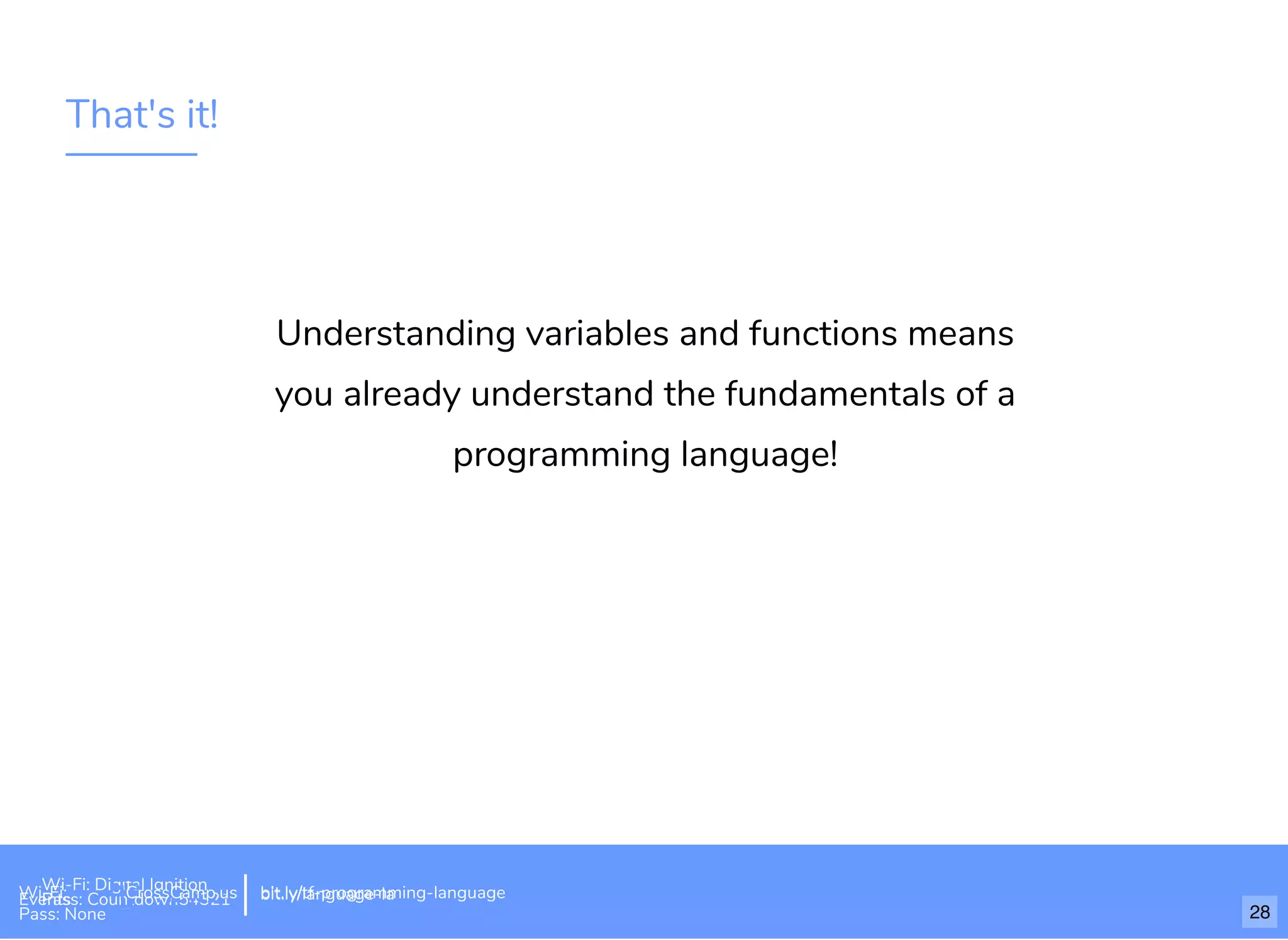 That's it!
Understanding variables and functions means
you already understand the fundamentals of a
programming language!
Wi-Fi: Digital Ignition
Pass: Countdown54321 bit.ly/tf-programming-languageWi-Fi: CrossCamp.usEvents
Pass: None
bit.ly/language-la
28
 