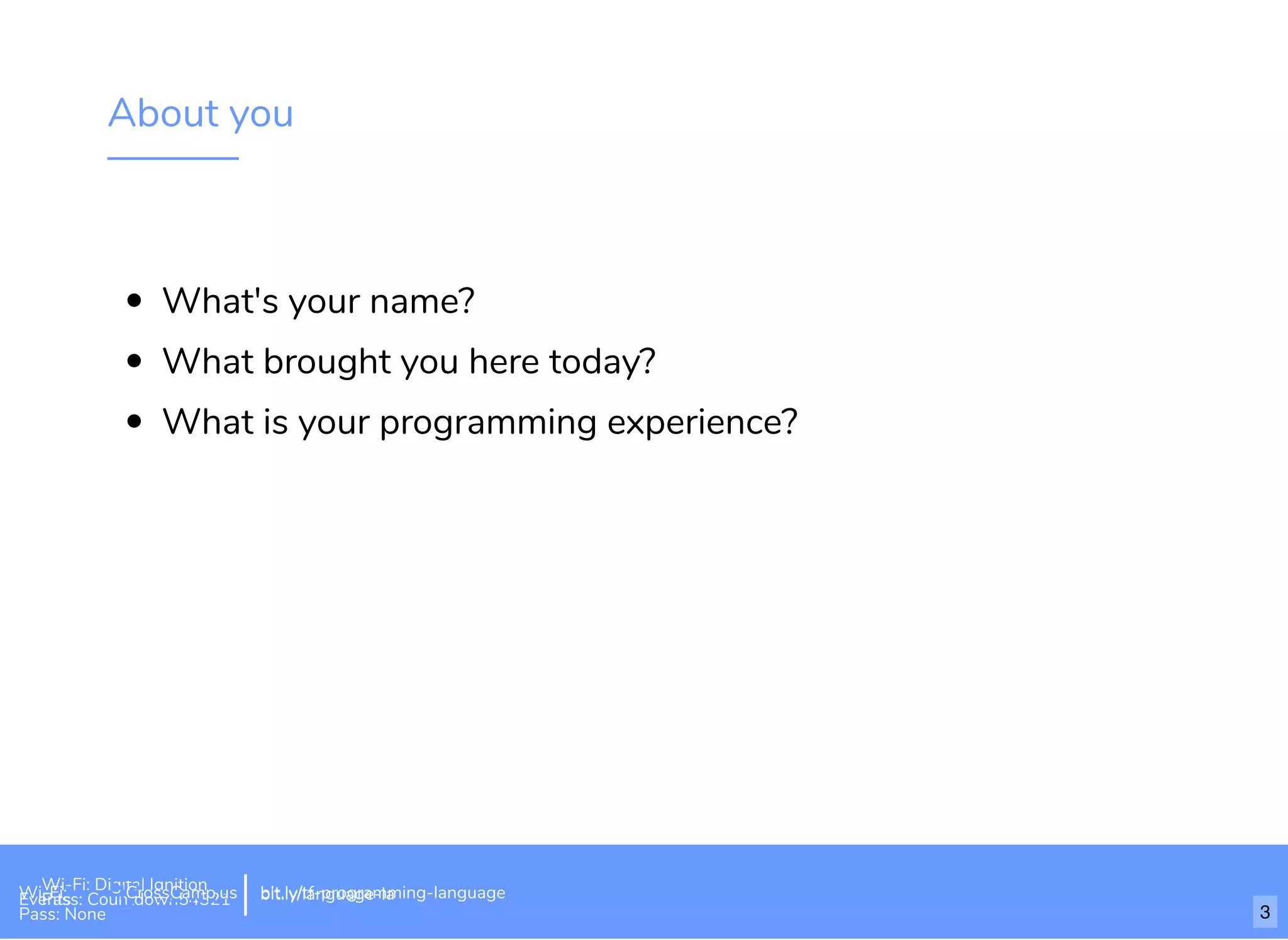 About you
What's your name?
What brought you here today?
What is your programming experience?
Wi-Fi: Digital Ignition
Pass: Countdown54321 bit.ly/tf-programming-languageWi-Fi: CrossCamp.usEvents
Pass: None
bit.ly/language-la
3
 