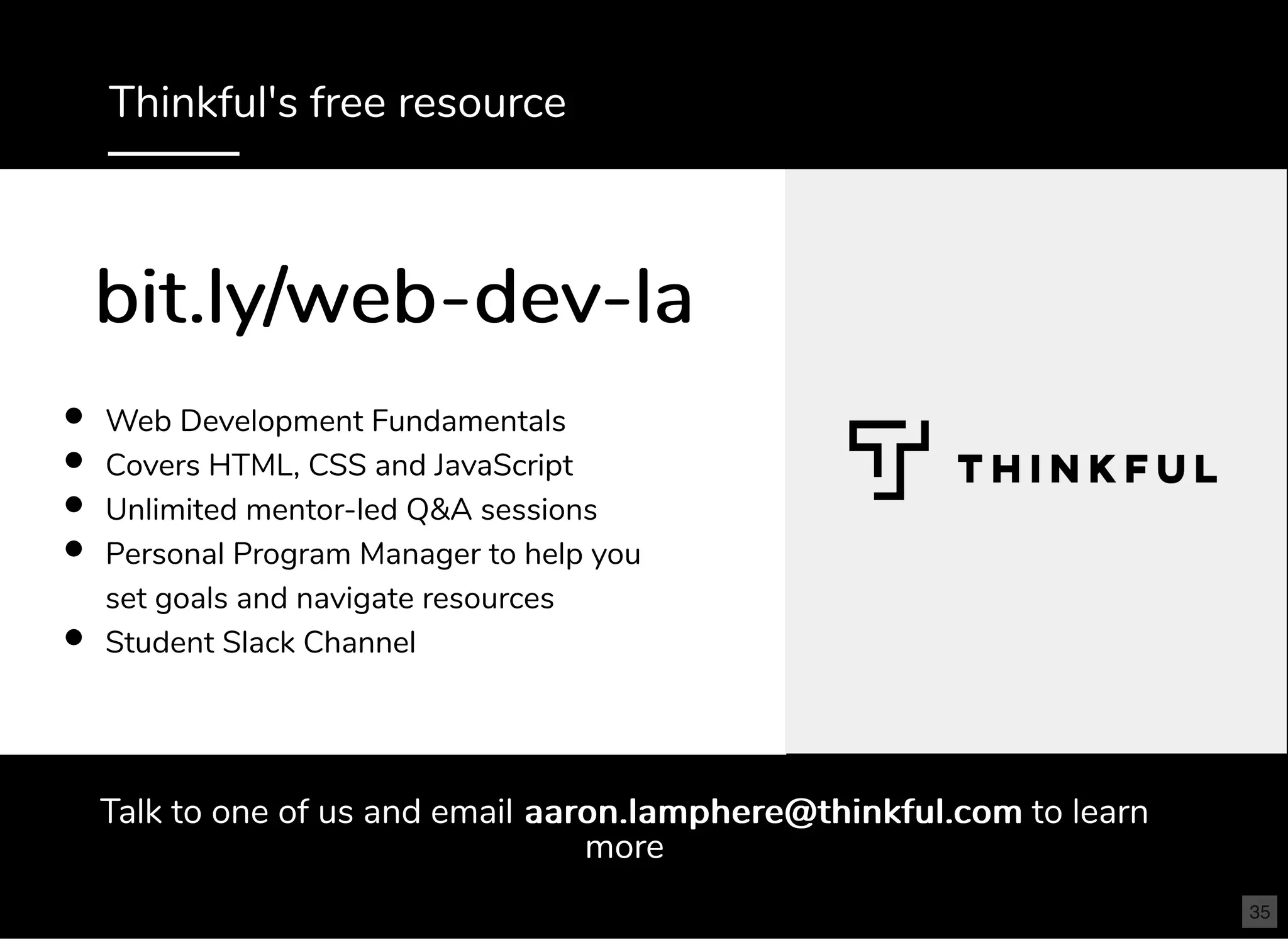 Thinkful's free resource
Talk to one of us and email aaron.lamphere@thinkful.comaaron.lamphere@thinkful.com to learn
more
Web Development Fundamentals
Covers HTML, CSS and JavaScript
Unlimited mentor-led Q&A sessions
Personal Program Manager to help you
set goals and navigate resources
Student Slack Channel
bit.ly/web-dev-labit.ly/web-dev-la
35
 