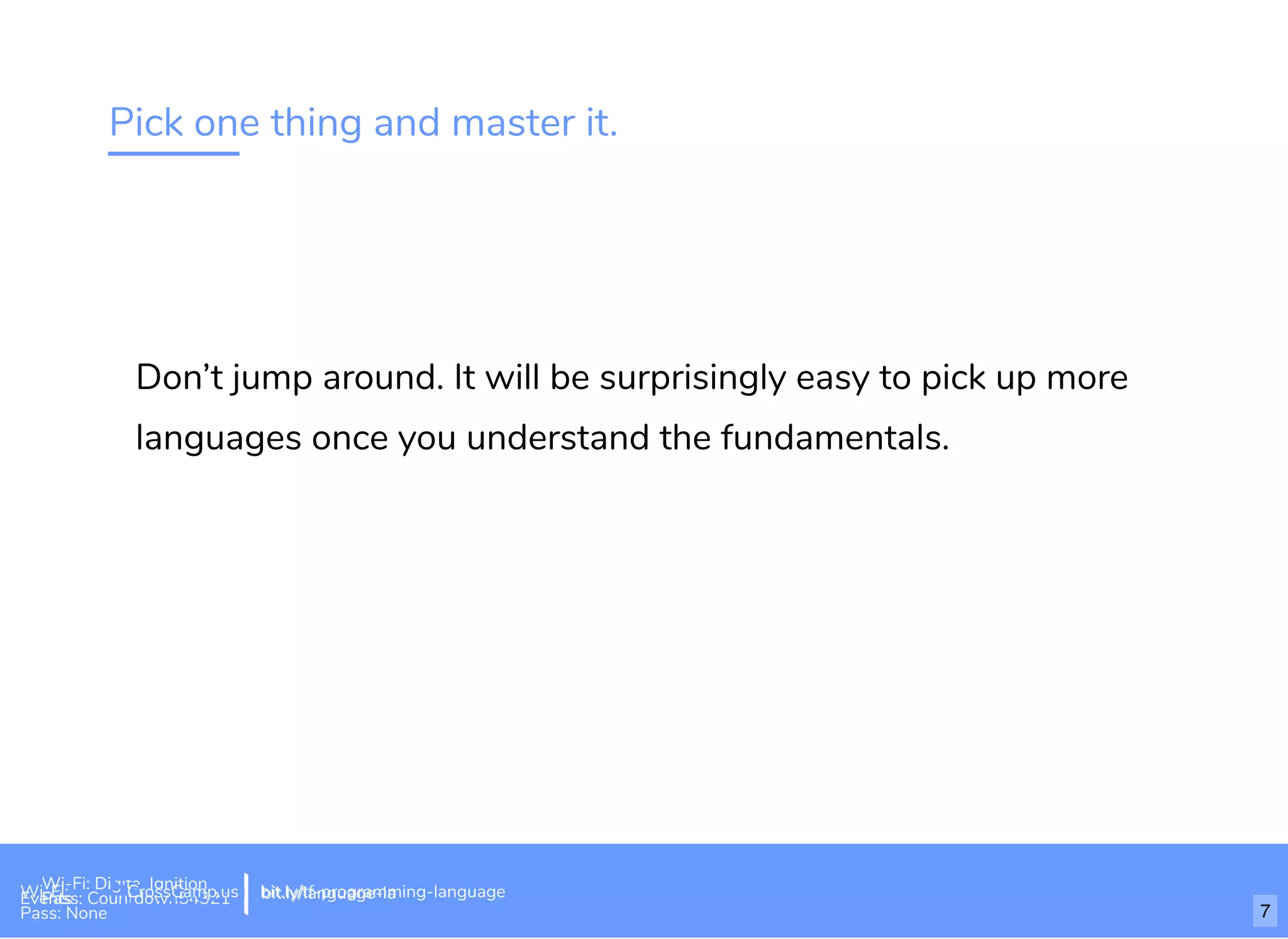 Pick one thing and master it.
Don’t jump around. It will be surprisingly easy to pick up more
languages once you understand the fundamentals.
Wi-Fi: Digital Ignition
Pass: Countdown54321 bit.ly/tf-programming-languageWi-Fi: CrossCamp.usEvents
Pass: None
bit.ly/language-la
7
 