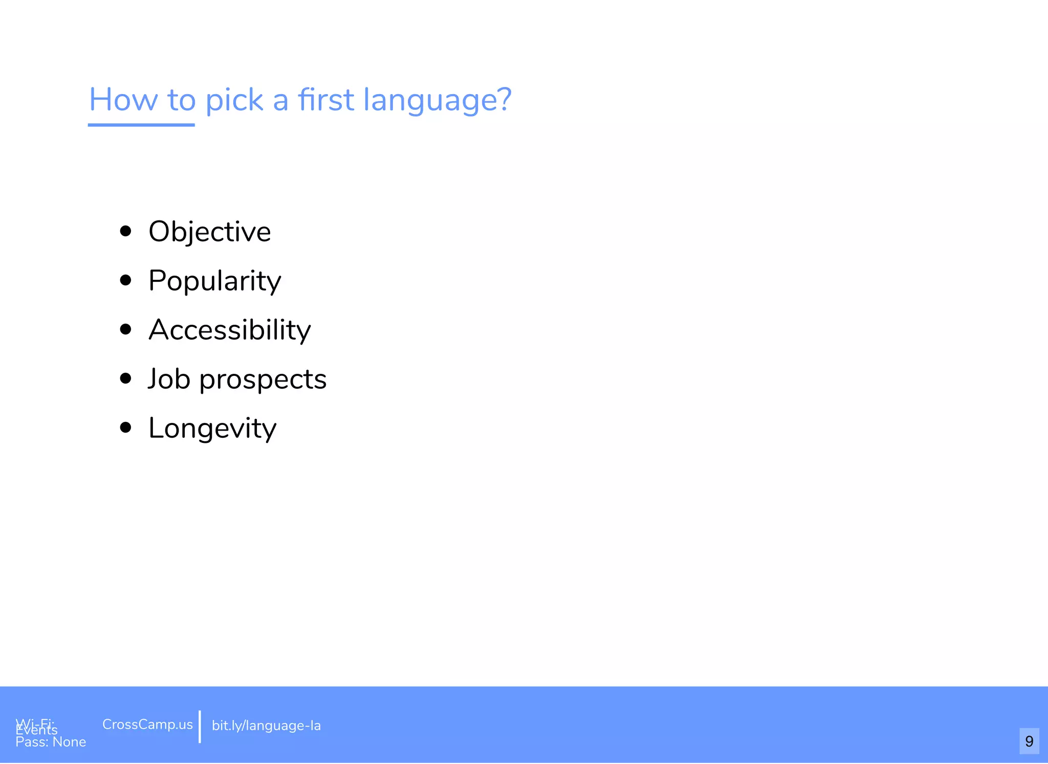 How to pick a ﬁrst language?
Objective
Popularity
Accessibility
Job prospects
Longevity
Wi-Fi: Digital Ignition
Pass: Countdown54321 bit.ly/tf-programming-languageWi-Fi: CrossCamp.usEvents
Pass: None
bit.ly/language-la
9
 