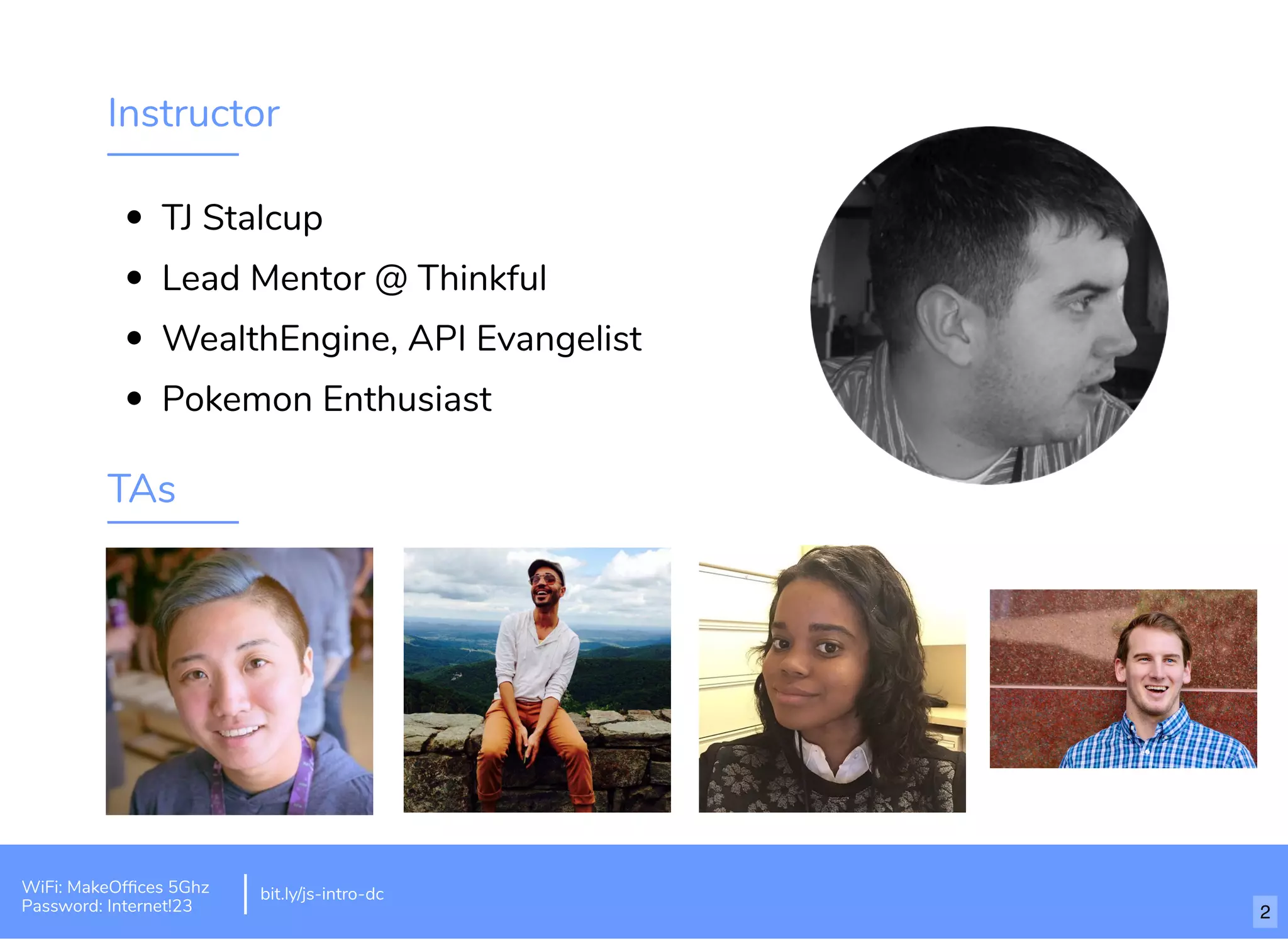 Instructor TJ Stalcup Lead Mentor @ Thinkful WealthEngine, API Evangelist Pokemon Enthusiast TAs bit.ly/js-intro-dcWiFi: MakeOfﬁces 5Ghz Password: Internet!23 2 