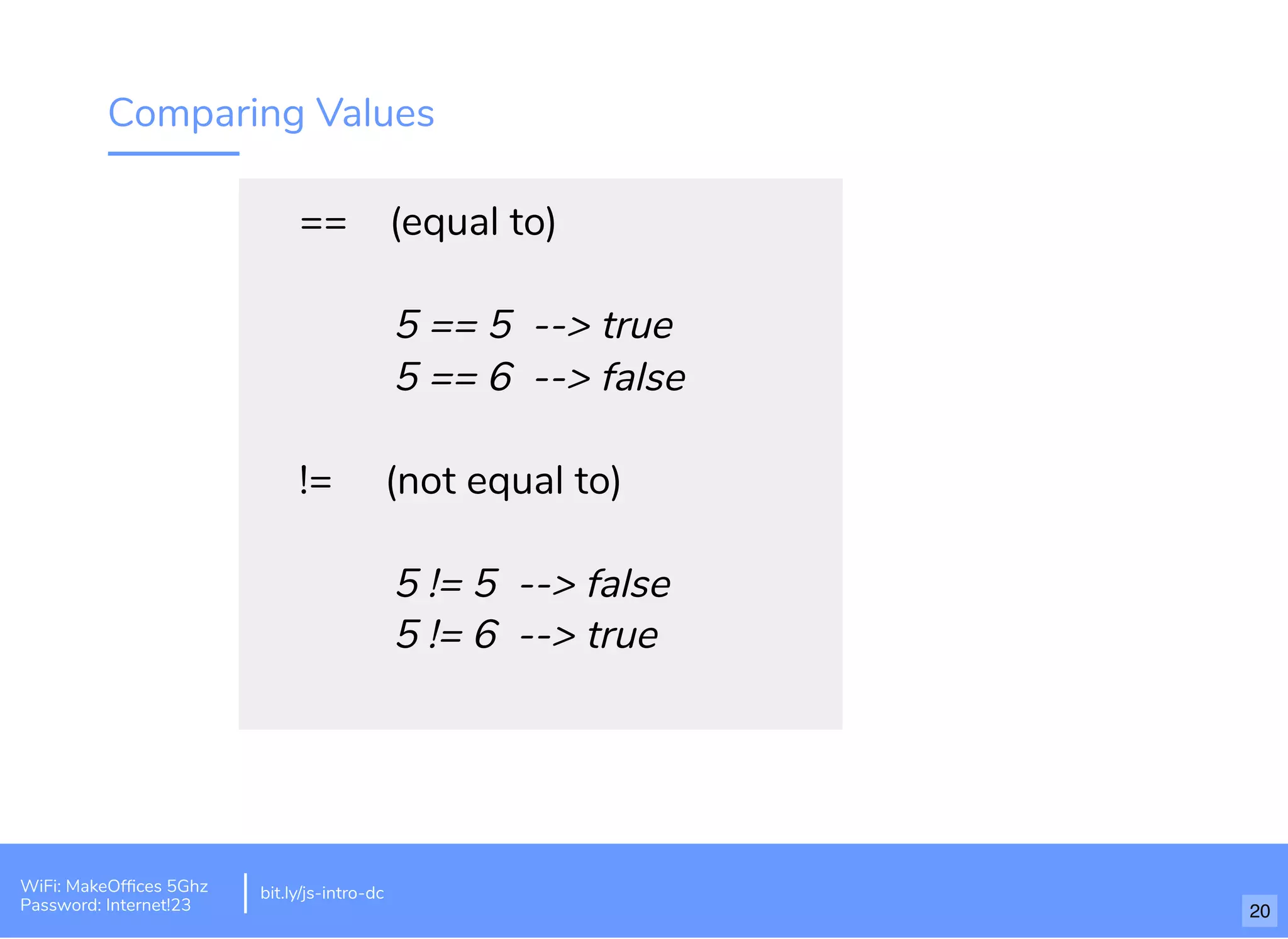Comparing Values == (equal to) 5 == 5 --> true 5 == 6 --> false != (not equal to) 5 != 5 --> false 5 != 6 --> true bit.ly/js-intro-dcWiFi: MakeOfﬁces 5Ghz Password: Internet!23 20 