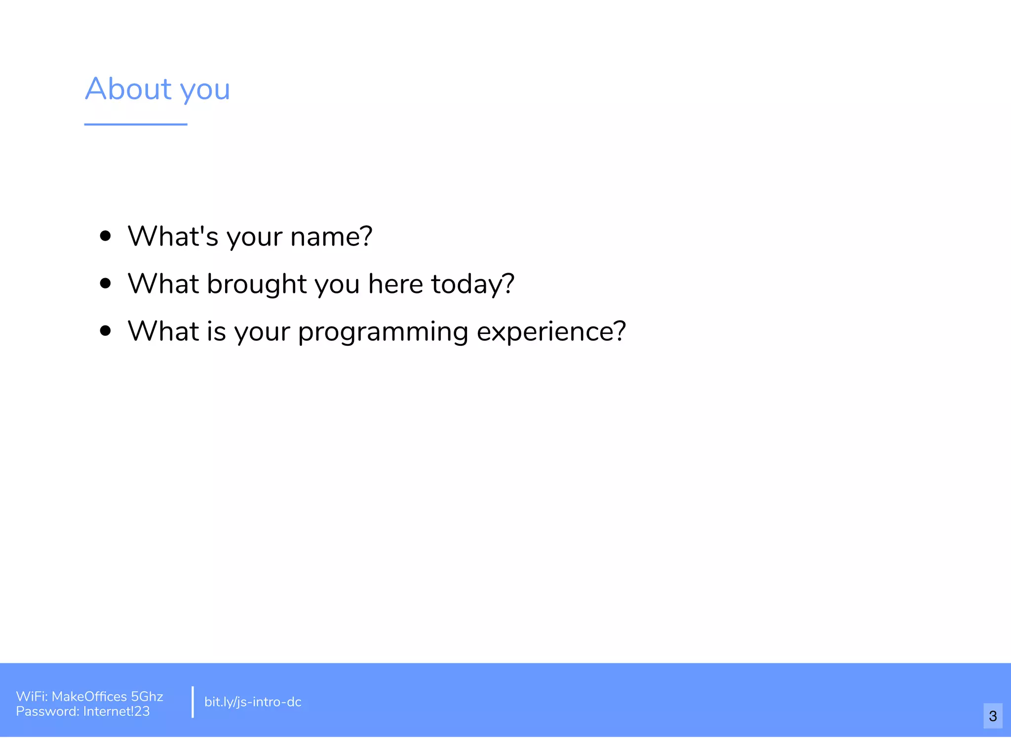 About you What's your name? What brought you here today? What is your programming experience? bit.ly/js-intro-dcWiFi: MakeOfﬁces 5Ghz Password: Internet!23 3 