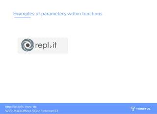 Examples of parameters within functions
bit.ly/ js-intro-dcWiFi: MakeOf ces 5Ghz
Password: Internet!23
bit.ly/js-intro-dc bit.ly/js-intro-dcWiFi: MakeOf ces 5Ghz
Password: Internet!23 17bit.ly/js-intro-dcWiFi: IN3Guest
bit.ly/js-intro-dcWiFi: IN3Guest
bit.ly/js-intro-dcWiFi: In3Guest
http://bit.ly/js-intro-dc
WiFi: MakeOf ces 5Ghz / Internet!23
 