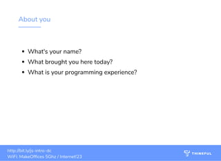 About you
What's your name? 
What brought you here today?
What is your programming experience?
bit.ly/js-intro-dcWiFi: MakeOf ces 5Ghz
Password: Internet!23 bit.ly/js-intro-dcWiFi: IN3Guest
3
bit.ly/js-intro-dcWiFi: IN3Guest
bit.ly/js-intro-dcWiFi: In3Guest
http://bit.ly/js-intro-dc
WiFi: MakeOf ces 5Ghz / Internet!23
 