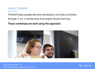 About Thinkful
Thinkful helps people become developers and data scientists
through 1-on-1 mentorship and project-based learning
These workshops are built using this approach.
4
http://bit.ly/js-intro-dc
WiFi: MakeOf ces 5Ghz / Internet!23
 