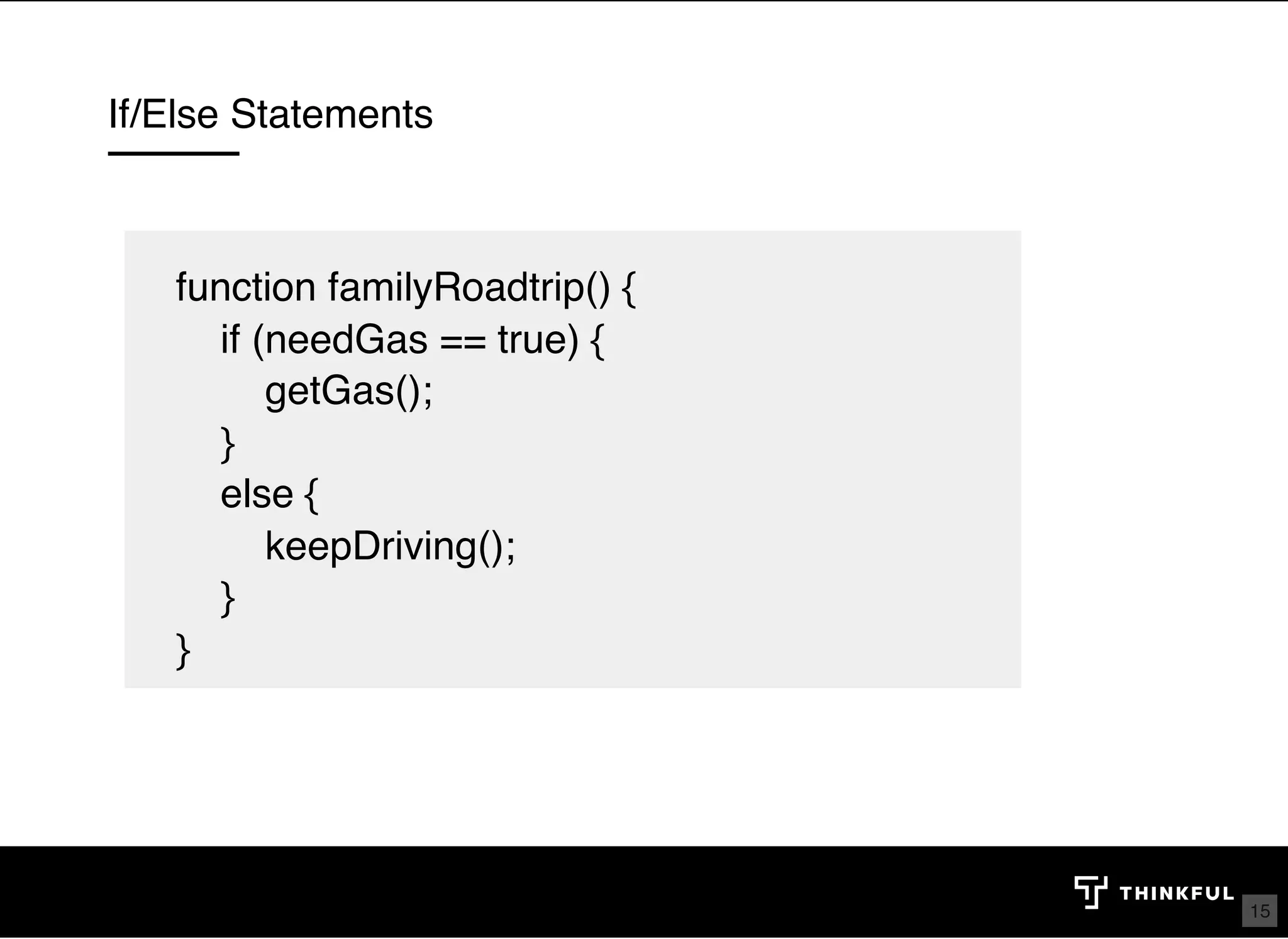 If/Else Statements function familyRoadtrip() {     if (needGas == true) {         getGas();     }     else {         keepDriving();     } } 15 