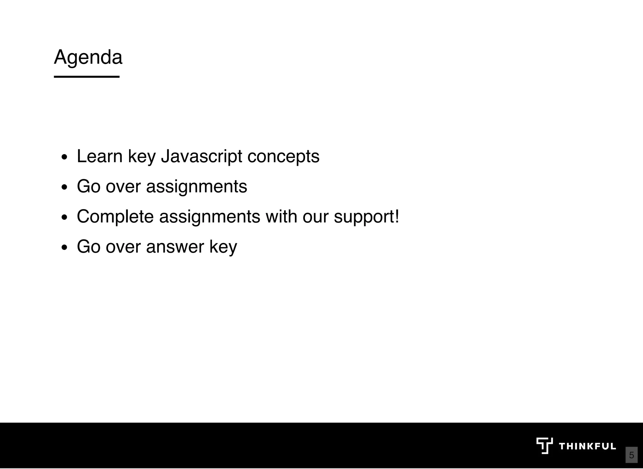 Agenda Learn key Javascript concepts  Go over assignments  Complete assignments with our support!  Go over answer key  5 