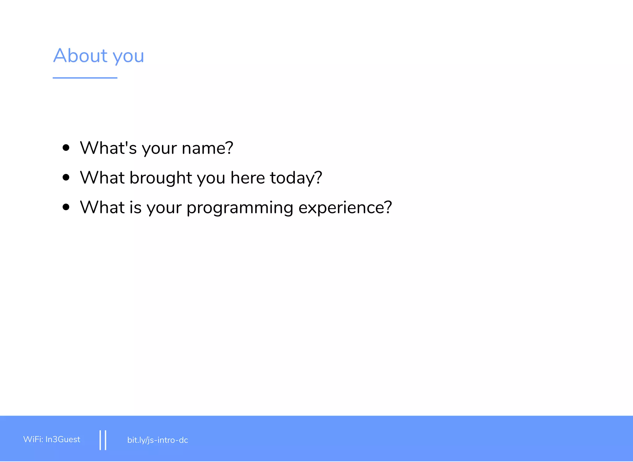 About you What's your name? What brought you here today? What is your programming experience? bit.ly/js-intro-dcWiFi: MakeOfﬁces 5Ghz Password: Internet!23 bit.ly/js-intro-dcWiFi: IN3Guest bit.ly/js-intro-dc 3 WiFi: IN3Guest bit.ly/js-intro-dcWiFi: In3Guest bit.ly/js-intro-dcWiFi: In3Guest 