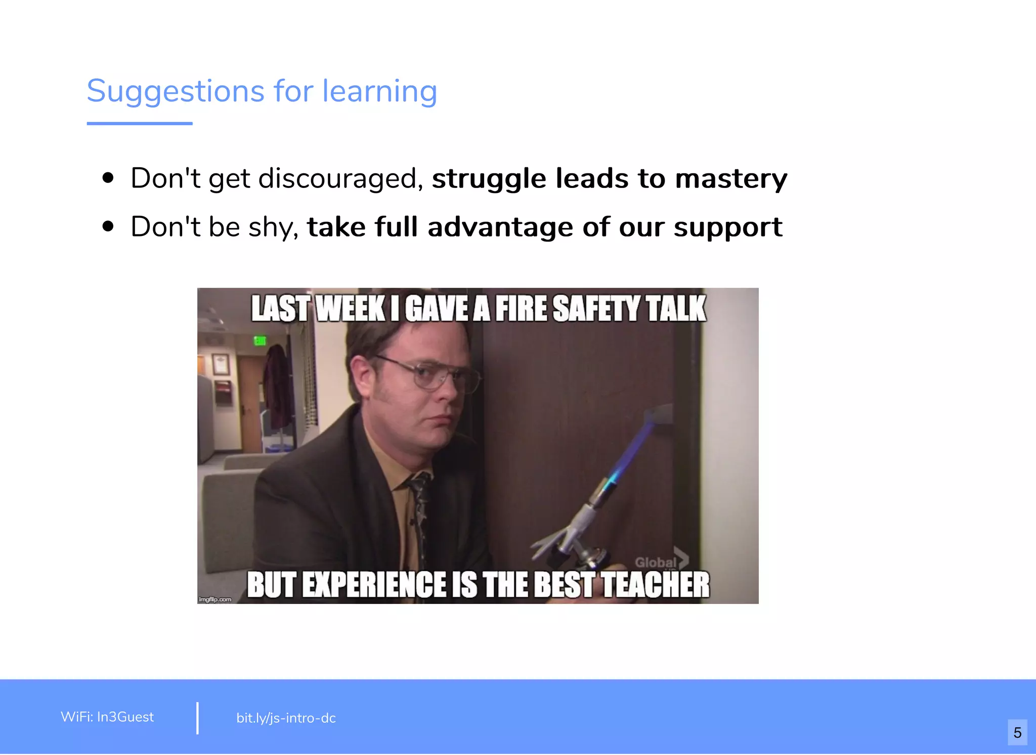 Suggestions for learning Don't get discouraged, struggle leads to masterystruggle leads to mastery Don't be shy, take full advantage of our supporttake full advantage of our support bit.ly/js-intro-dcWiFi: In3Guest 5 