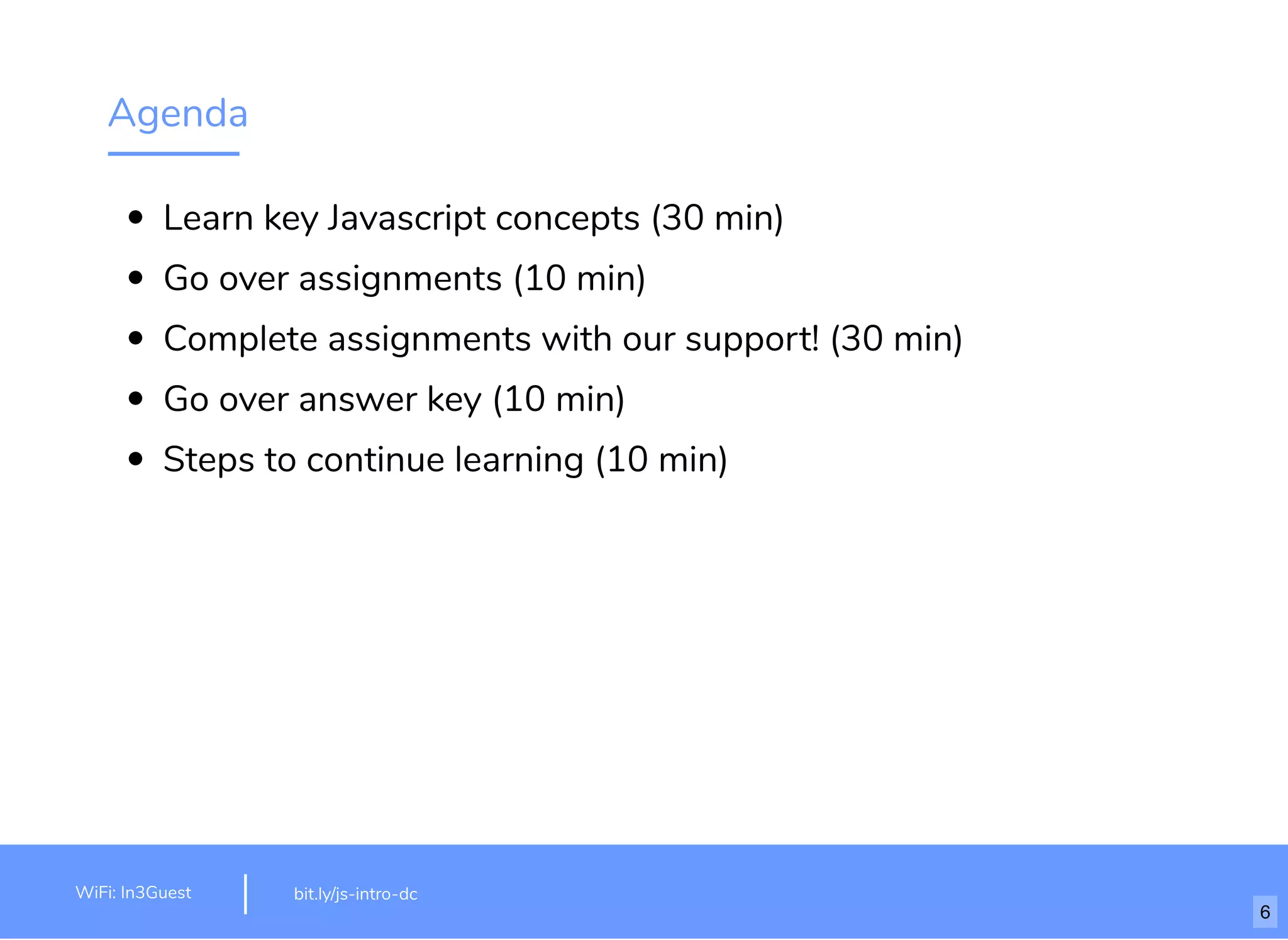 Agenda Learn key Javascript concepts (30 min) Go over assignments (10 min) Complete assignments with our support! (30 min) Go over answer key (10 min) Steps to continue learning (10 min) bit.ly/js-intro-dcWiFi: In3Guest 6 