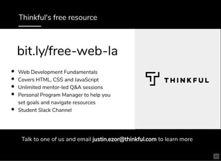 Thinkful's free resource
Talk to one of us and email justin.ezor@thinkful.com to learn more
Web Development Fundamentals
Covers HTML, CSS and JavaScript
Unlimited mentor-led Q&A sessions
Personal Program Manager to help you
set goals and navigate resources
Student Slack Channel
bit.ly/free-web-labit.ly/free-web-la
20
 