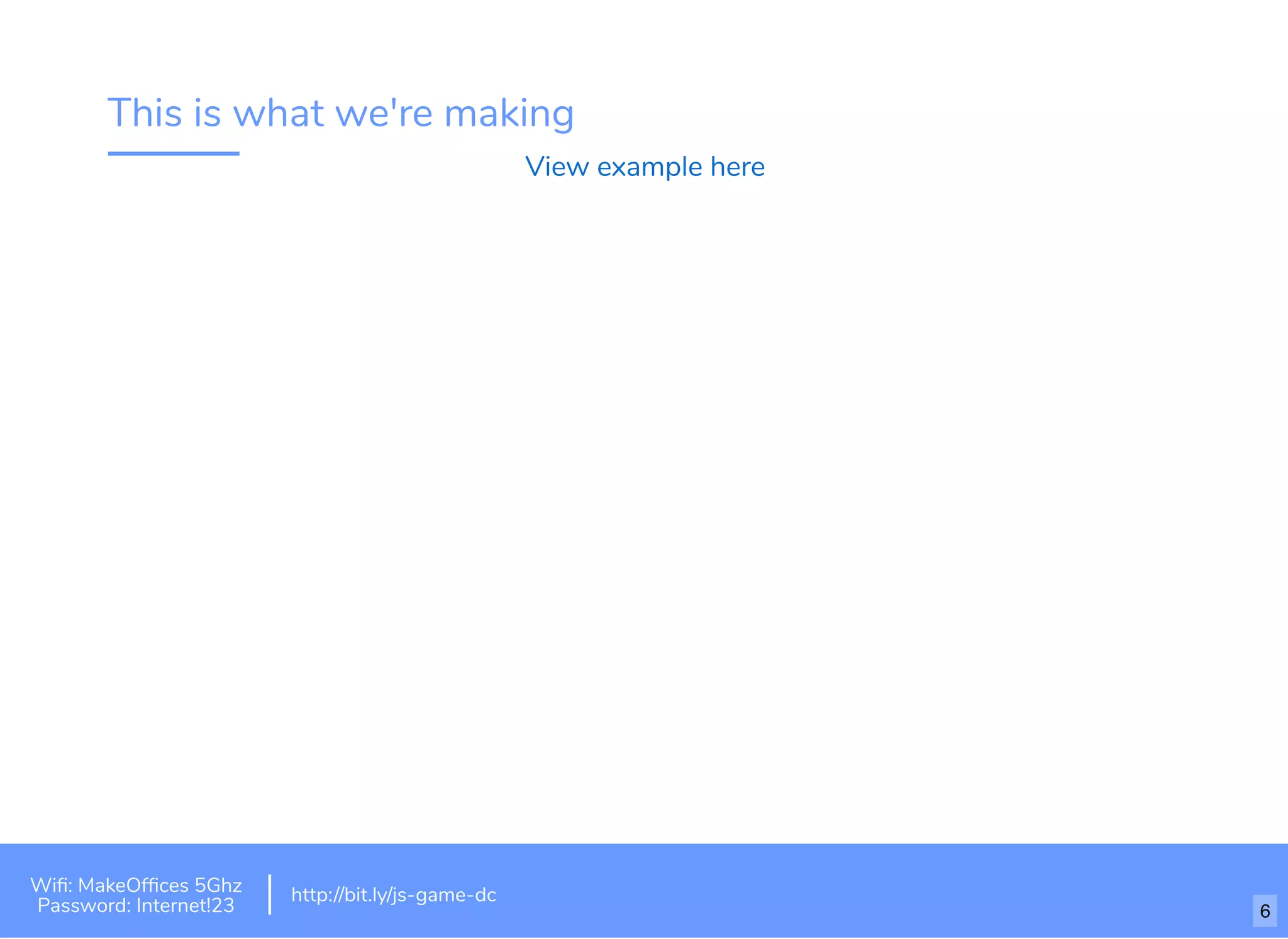 This is what we're making
View example here
Wiﬁ: MakeOfﬁces 5Ghz
Password: Internet!23
http://bit.ly/js-game-dc
6
 