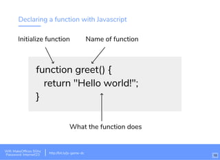 Declaring a function with Javascript
function greet() {
return "Hello world!";
}
Initialize function Name of function
What the function does
Wi-Fi: IgniteHQ
Password: igniteHQ
http://bit.ly/tf-js-game-atlWiﬁ: MakeOfﬁces 5Ghz
Password: Internet!23 10
http://bit.ly/js-game-dc
 