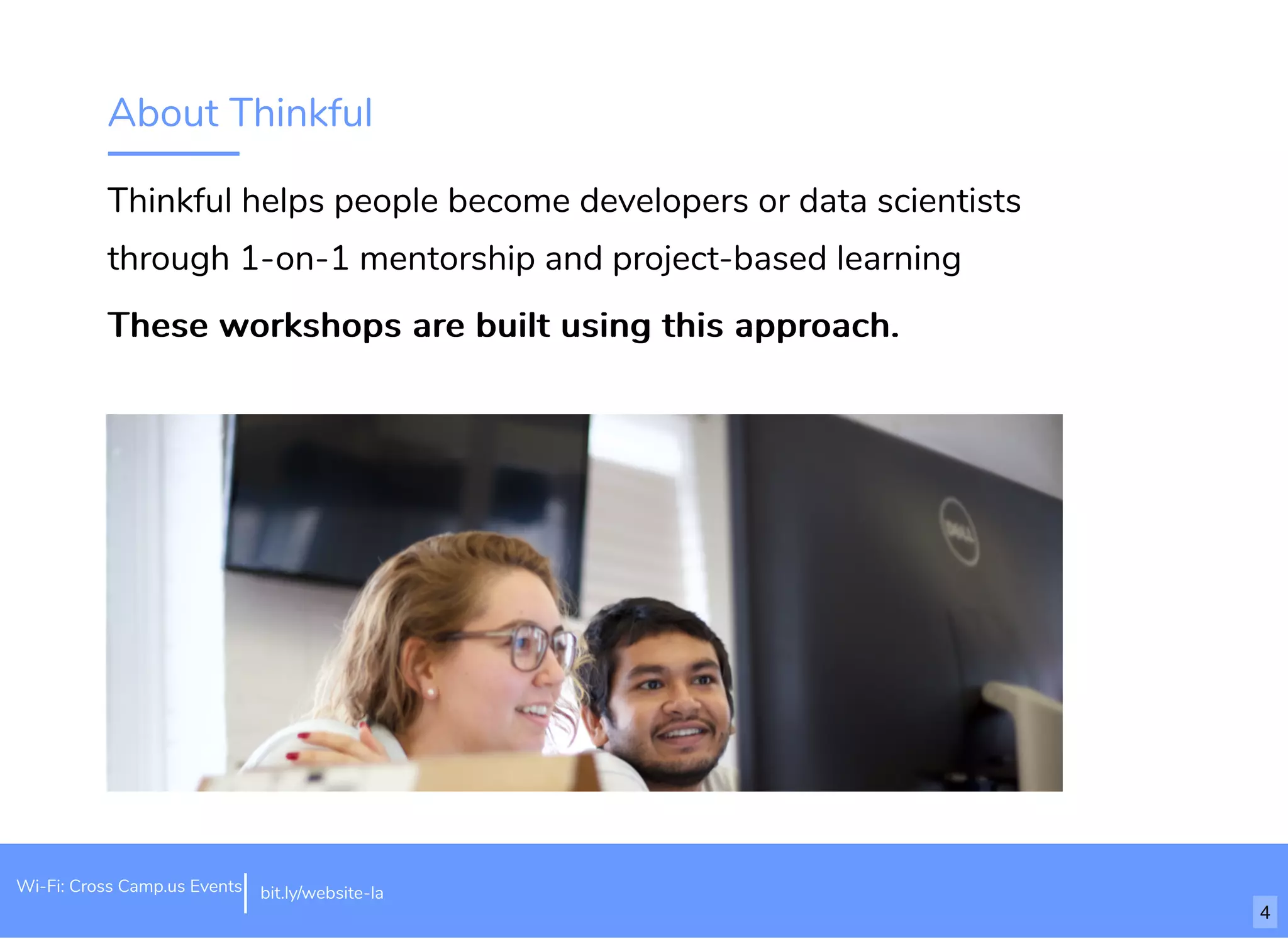 About Thinkful Thinkful helps people become developers or data scientists through 1-on-1 mentorship and project-based learning These workshops are built using this approach.These workshops are built using this approach. bit.ly/website-laWi-Fi: Cross Camp.us Events 4 