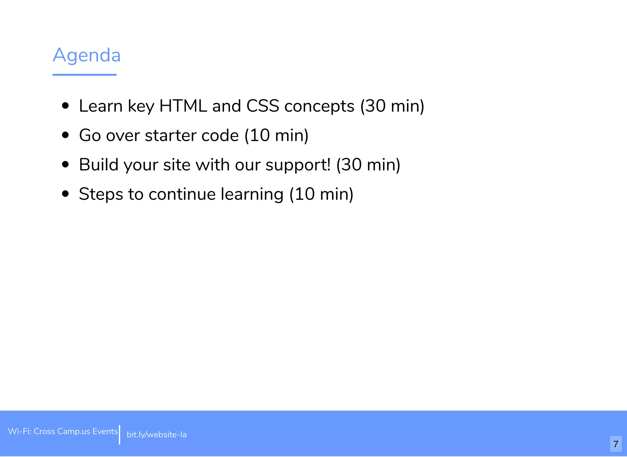 Agenda Learn key HTML and CSS concepts (30 min) Go over starter code (10 min) Build your site with our support! (30 min) Steps to continue learning (10 min) bit.ly/website-laWi-Fi: Cross Camp.us Events 7 