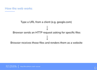 How the web works
Type a URL from a client (e.g. google.com)​
Browser sends an HTTP request asking for speciﬁc ﬁles
Browser receives those ﬁles and renders them as a website
Wi-Fi: TGS Guest
Pass: tgsvisitor384 http://bit.ly/html-crash-course
7
 