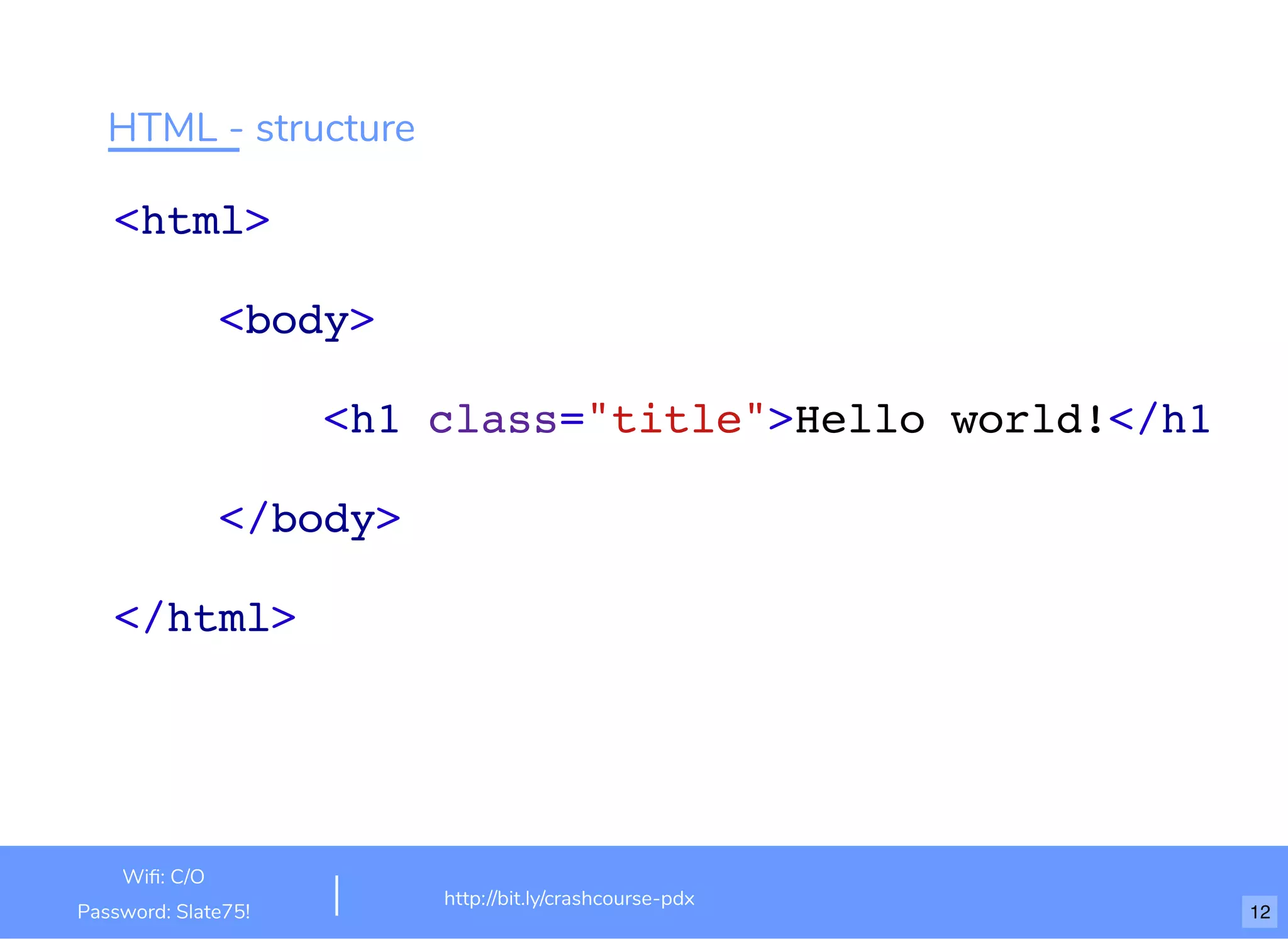 HTML - structure
<html>
<body>
<h1 class="title">Hello world!</h1>
</body>
</html>
http://bit.ly/html-crash-course
Wiﬁ: TechSquare Labs
Password: bu1ldsometh1ngb1g
http://bit.ly/crashcourse-pdx
Wiﬁ: C/O
Password: Slate75! 12
 