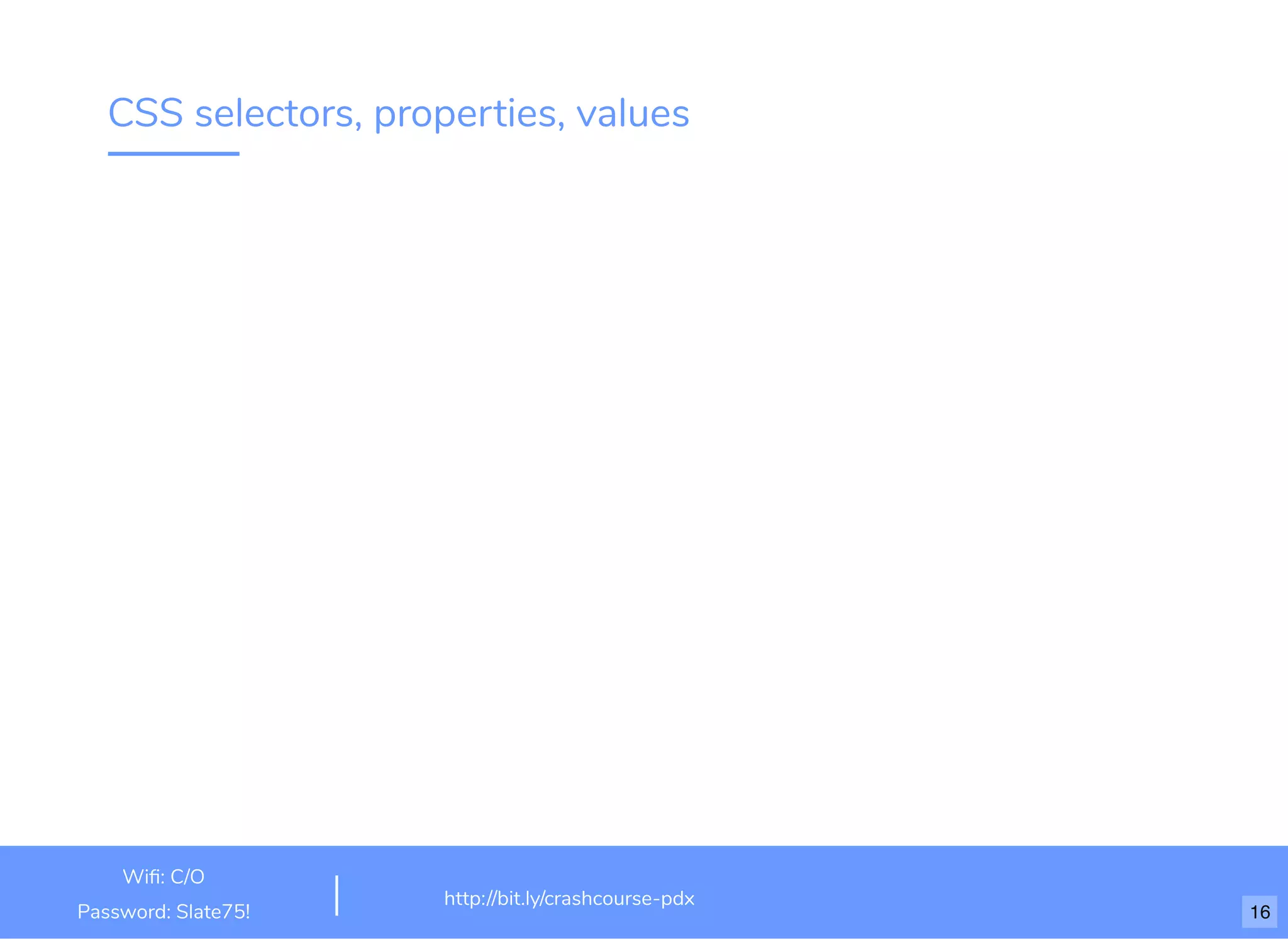 CSS selectors, properties, values
http://bit.ly/html-crash-course
Wiﬁ: TechSquare Labs
Password: bu1ldsometh1ngb1g
http://bit.ly/crashcourse-pdx
Wiﬁ: C/O
Password: Slate75! 16
 