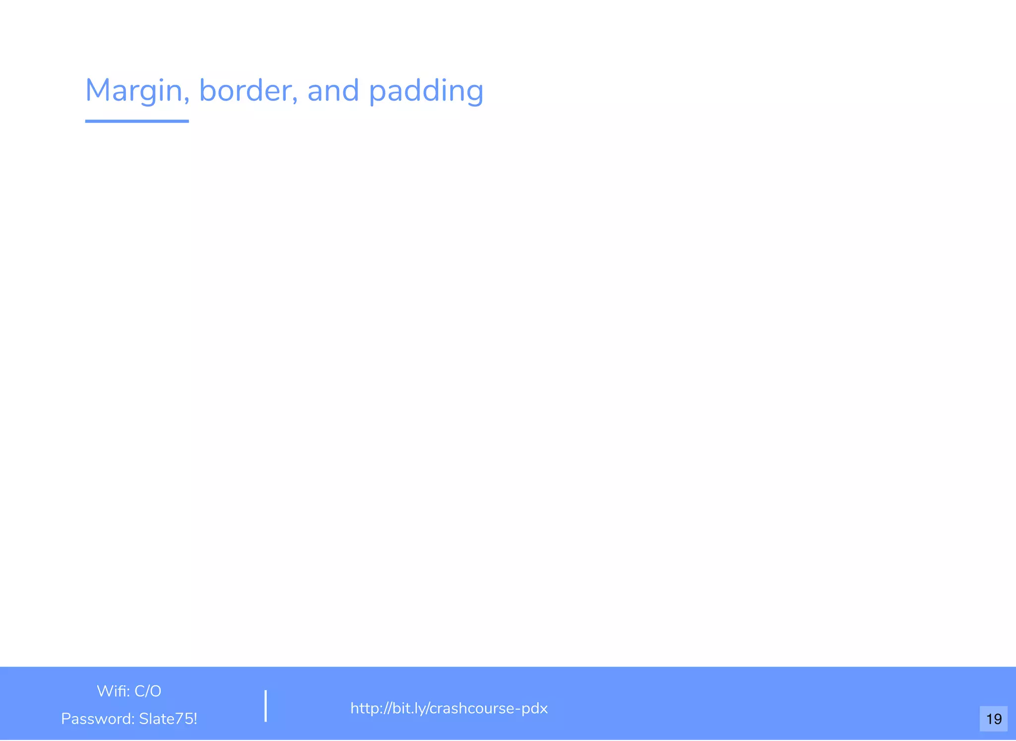 Margin, border, and padding
http://bit.ly/html-crash-course
Wiﬁ: TechSquare Labs
Password: bu1ldsometh1ngb1g
http://bit.ly/crashcourse-pdx
Wiﬁ: C/O
Password: Slate75! 19
 