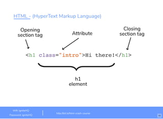 HTML - (HyperText Markup Language)
<h1 class="intro">Hi there!</h1>
Attribute
Opening
section tag
h1
element
Closing
section tag
http://bit.ly/html-crash-course
Wiﬁ: IgniteHQ
Password: igniteHQ 11
 