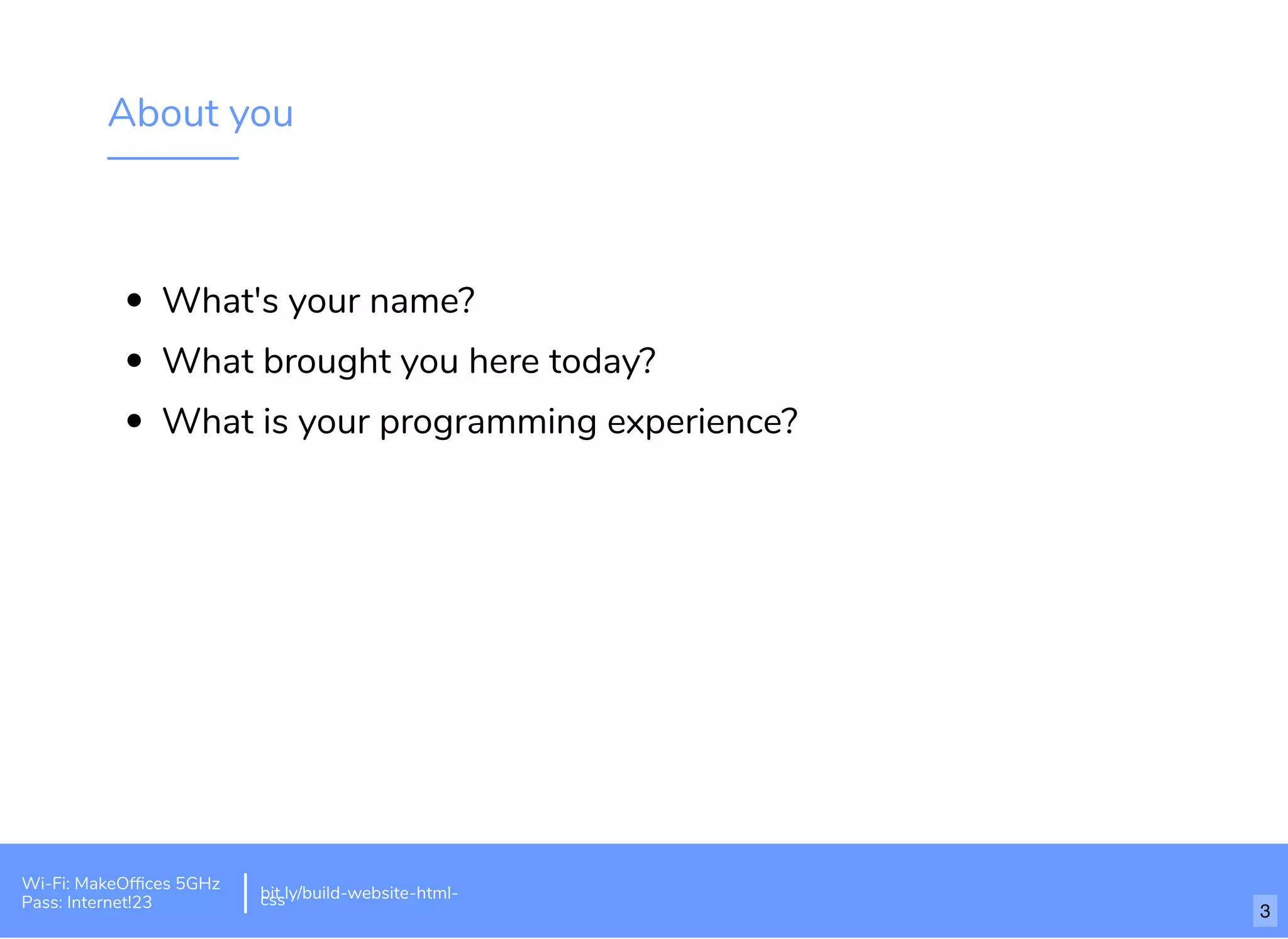 About you
What's your name?
What brought you here today?
What is your programming experience?
Wi-Fi: MakeOfﬁces 5GHz
Pass: Internet!23
bit.ly/build-website-html-css
3
 