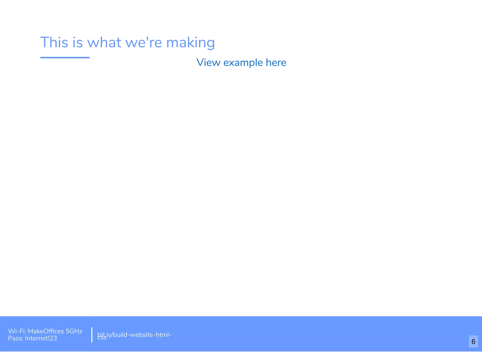 This is what we're making
View example here
Wi-Fi: MakeOfﬁces 5GHz
Pass: Internet!23
bit.ly/build-website-html-css
6
 