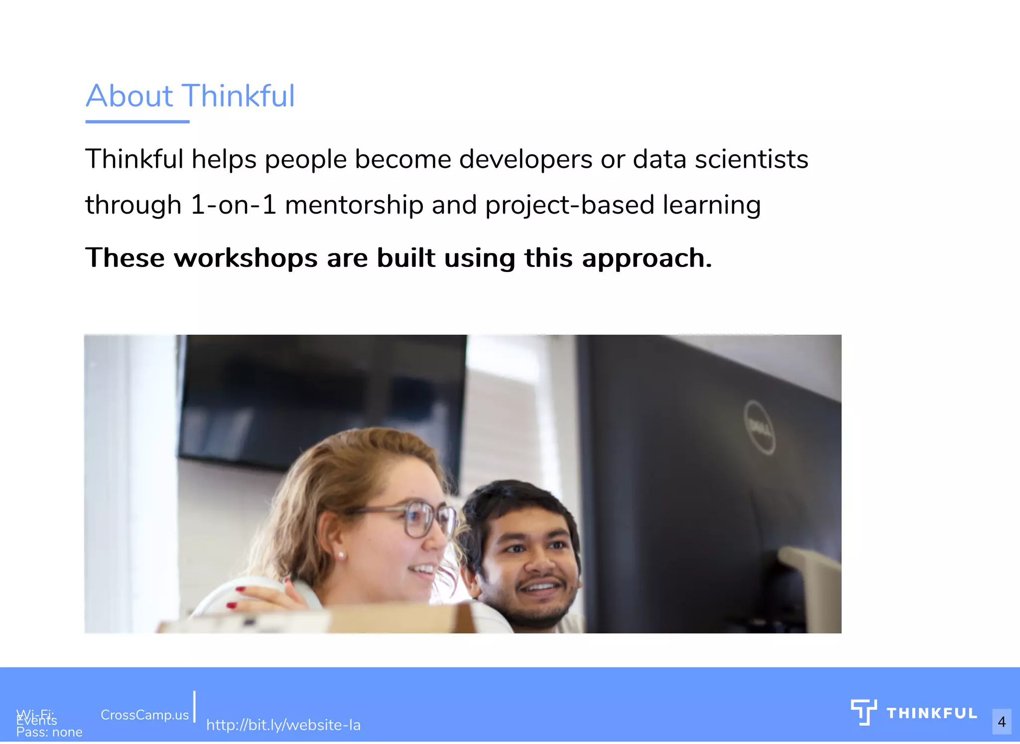 About Thinkful Thinkful helps people become developers or data scientists through 1-on-1 mentorship and project-based learning These workshops are built using this approach.These workshops are built using this approach. Wi-Fi: Digital Ignition Pass: Countdown54321 bit.ly/build-own-website Wi-Fi: CrossCamp.usEvents Pass: none http://bit.ly/website-la 4 