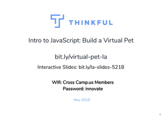 Intro to JavaScript: Build a Virtual PetIntro to JavaScript: Build a Virtual Pet
May 2018
bit.ly/virtual-pet-labit.ly/virtual-pet-la
 
Interactive Slides: bit.ly/la-slides-5218
Wi : Cross Camp.us Members
Password: innovate
1
 