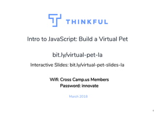 Intro to JavaScript: Build a Virtual PetIntro to JavaScript: Build a Virtual Pet
March 2018
bit.ly/virtual-pet-labit.ly/virtual-pet-la
 
Interactive Slides: bit.ly/virtual-pet-slides-la
Wi : Cross Camp.us Members
Password: innovate
1
 