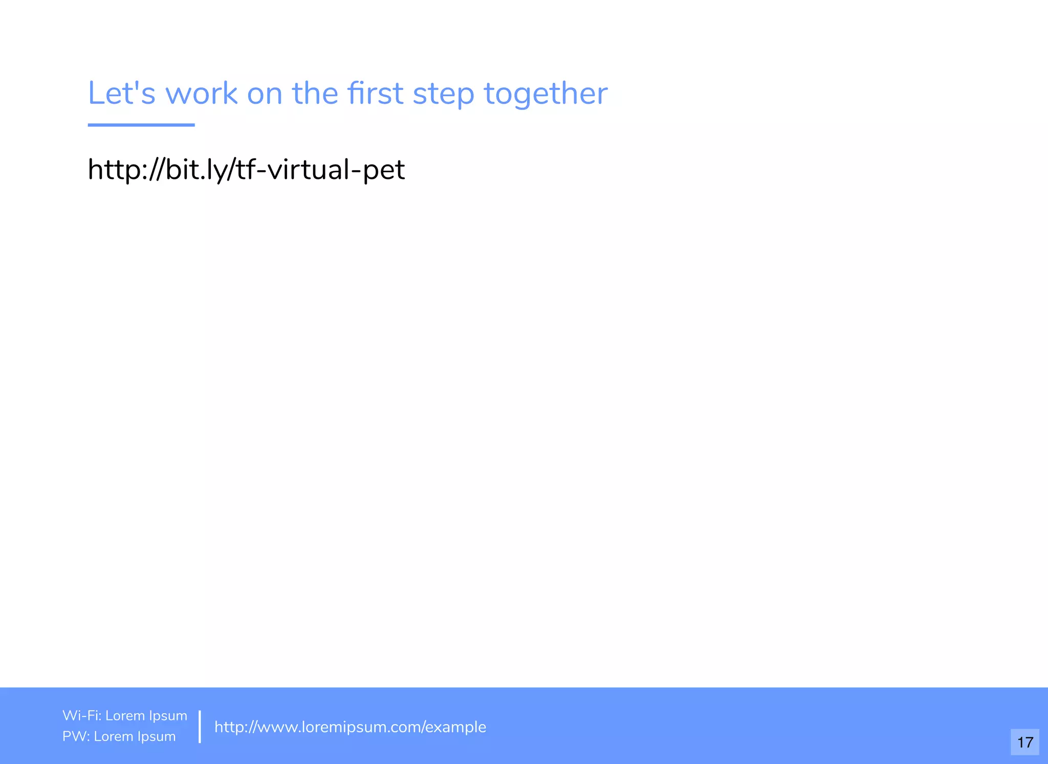 Let's work on the ﬁrst step together
http://bit.ly/tf-virtual-pet
http://www.loremipsum.com/example
Wi-Fi: orem Ipsum
PW: orem Ipsum
L
L 17
 