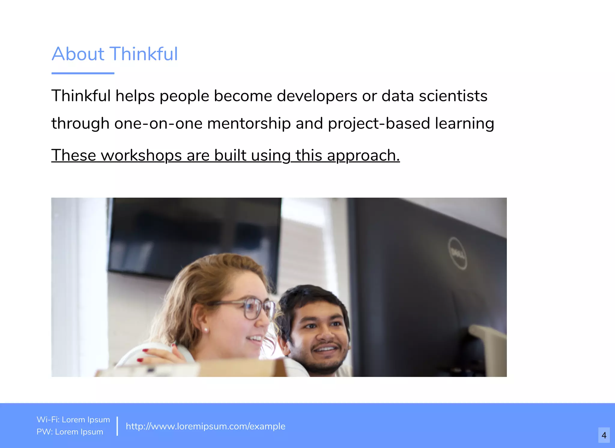About Thinkful
Thinkful helps people become developers or data scientists
through one-on-one mentorship and project-based learning
These workshops are built using this approach.
http://www.loremipsum.com/example
Wi-Fi: orem Ipsum
PW: orem Ipsum
L
L 4
 