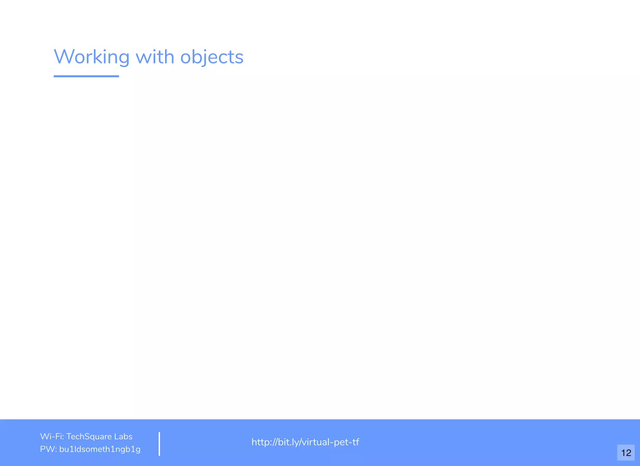 Working with objects
http://www.loremipsum.com/example
Wi-Fi: orem Ipsum
PW: orem Ipsum
L
L
http://bit.ly/virtual-pet-tf
Wi-Fi: TechSquare Labs
PW: bu1ldsometh1ngb1g 12
 
