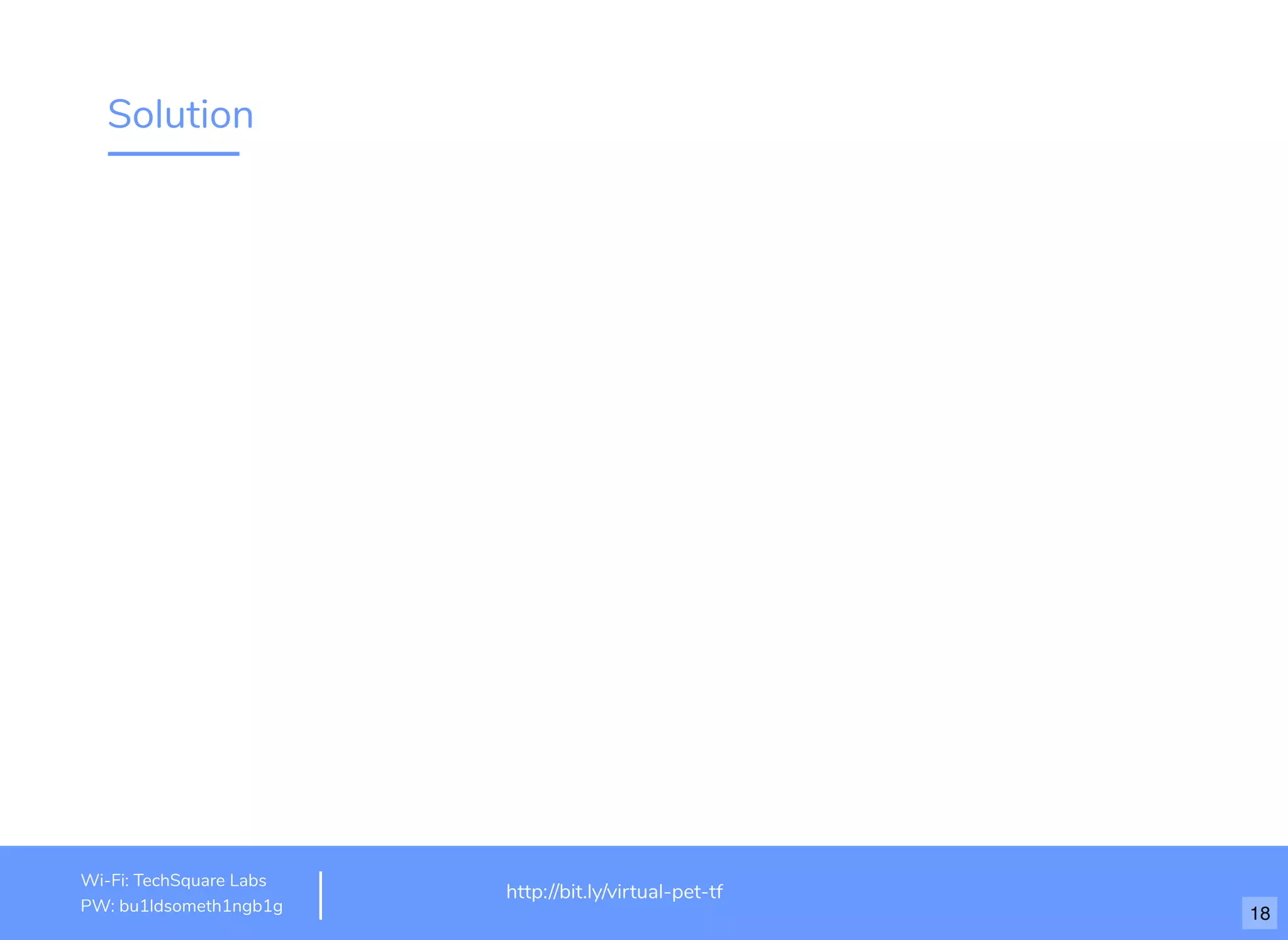 Solution
http://www.loremipsum.com/example
Wi-Fi: orem Ipsum
PW: orem Ipsum
L
L
http://bit.ly/virtual-pet-tf
Wi-Fi: TechSquare Labs
PW: bu1ldsometh1ngb1g 18
 