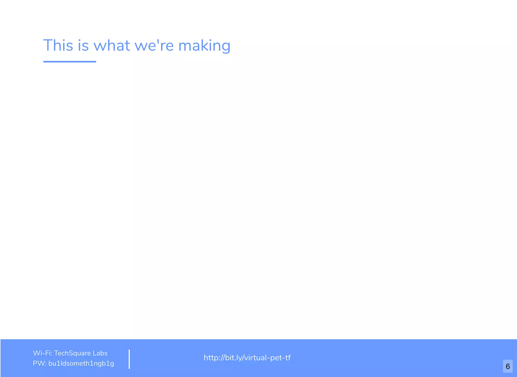 This is what we're making
http://www.loremipsum.com/example
Wi-Fi: orem Ipsum
PW: orem Ipsum
L
L
http://bit.ly/virtual-pet-tf
Wi-Fi: TechSquare Labs
PW: bu1ldsometh1ngb1g 6
 