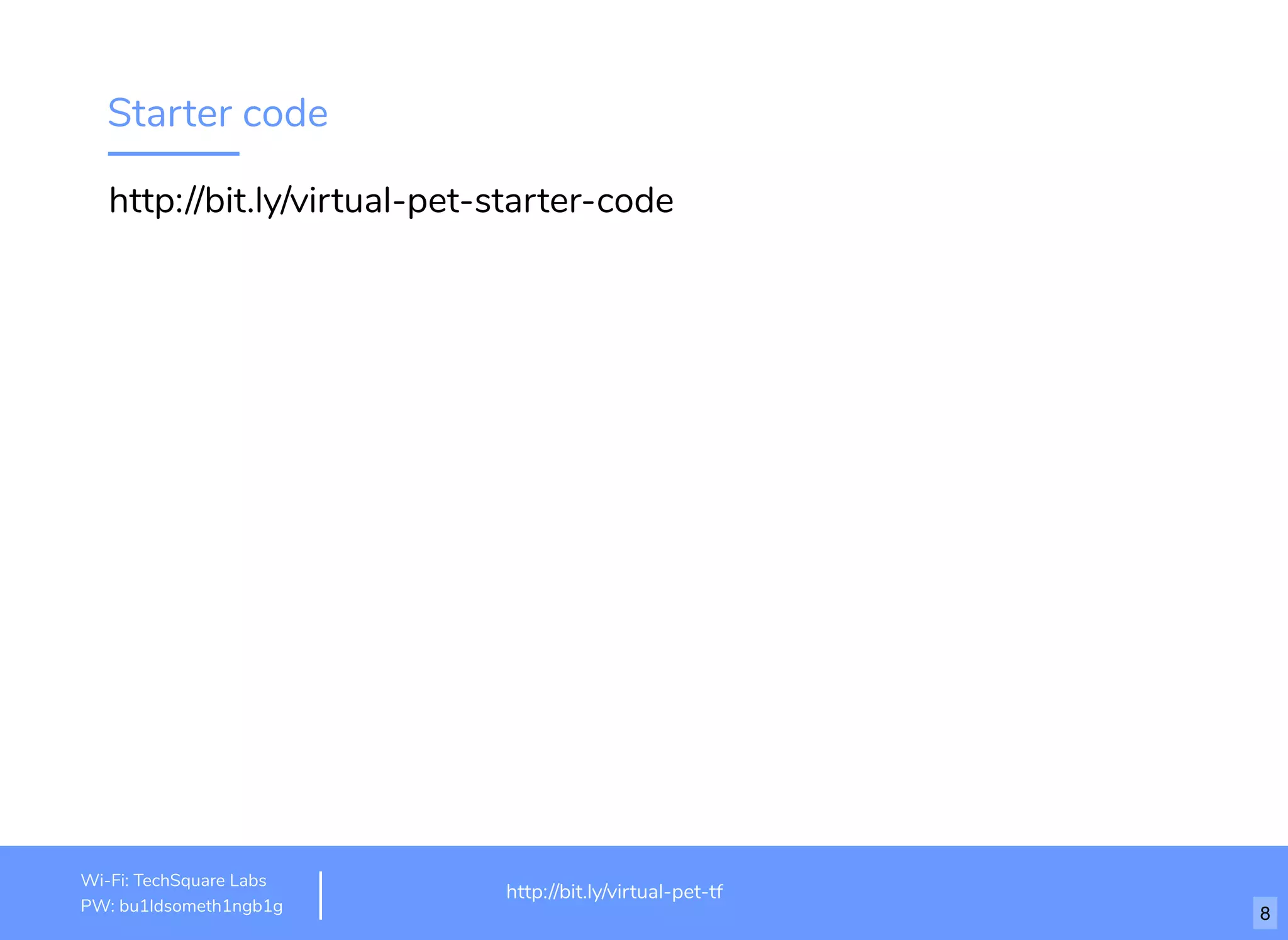 Starter code
http://bit.ly/virtual-pet-starter-code
http://www.loremipsum.com/example
Wi-Fi: orem Ipsum
PW: orem Ipsum
L
L
http://bit.ly/virtual-pet-tf
Wi-Fi: TechSquare Labs
PW: bu1ldsometh1ngb1g 8
 