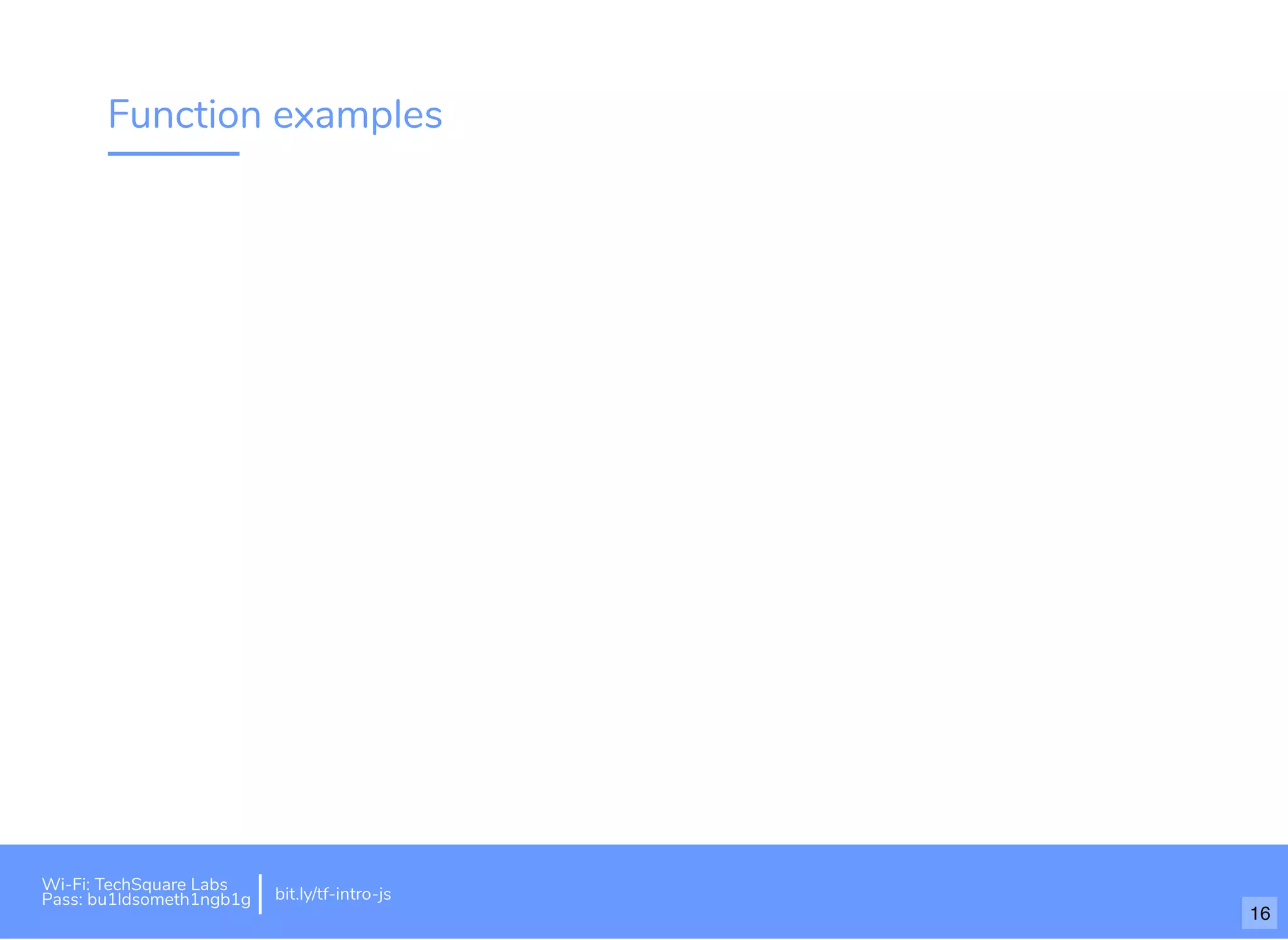 Function examples
Wi-Fi: TechSquare Labs
Pass: bu1ldsometh1ngb1g bit.ly/tf-intro-js
16
 