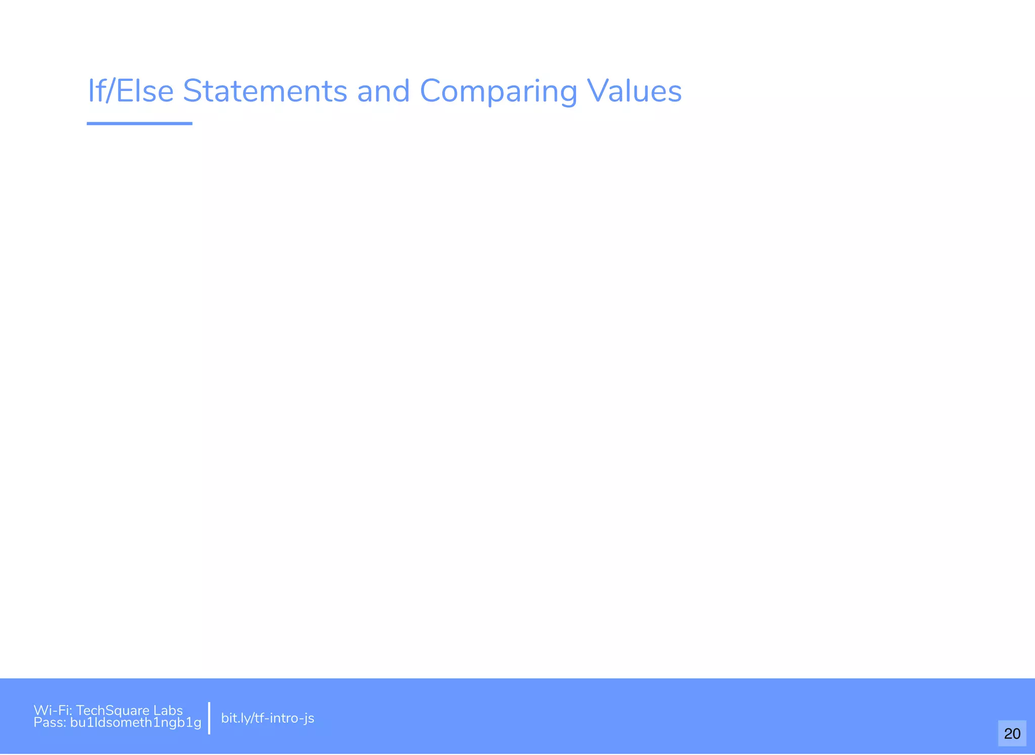 If/Else Statements and Comparing Values
Wi-Fi: TechSquare Labs
Pass: bu1ldsometh1ngb1g bit.ly/tf-intro-js
20
 