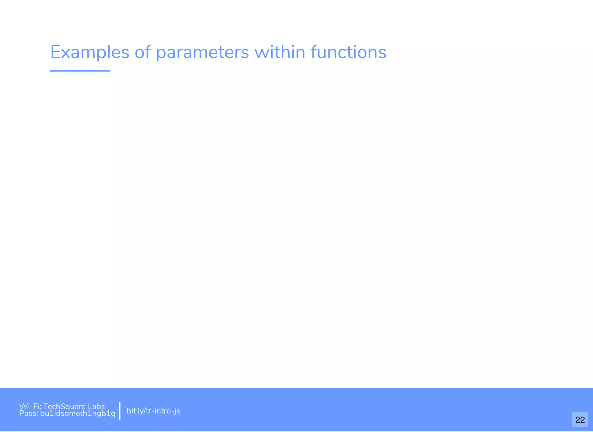 Examples of parameters within functions
Wi-Fi: TechSquare Labs
Pass: bu1ldsometh1ngb1g bit.ly/tf-intro-js
22
 