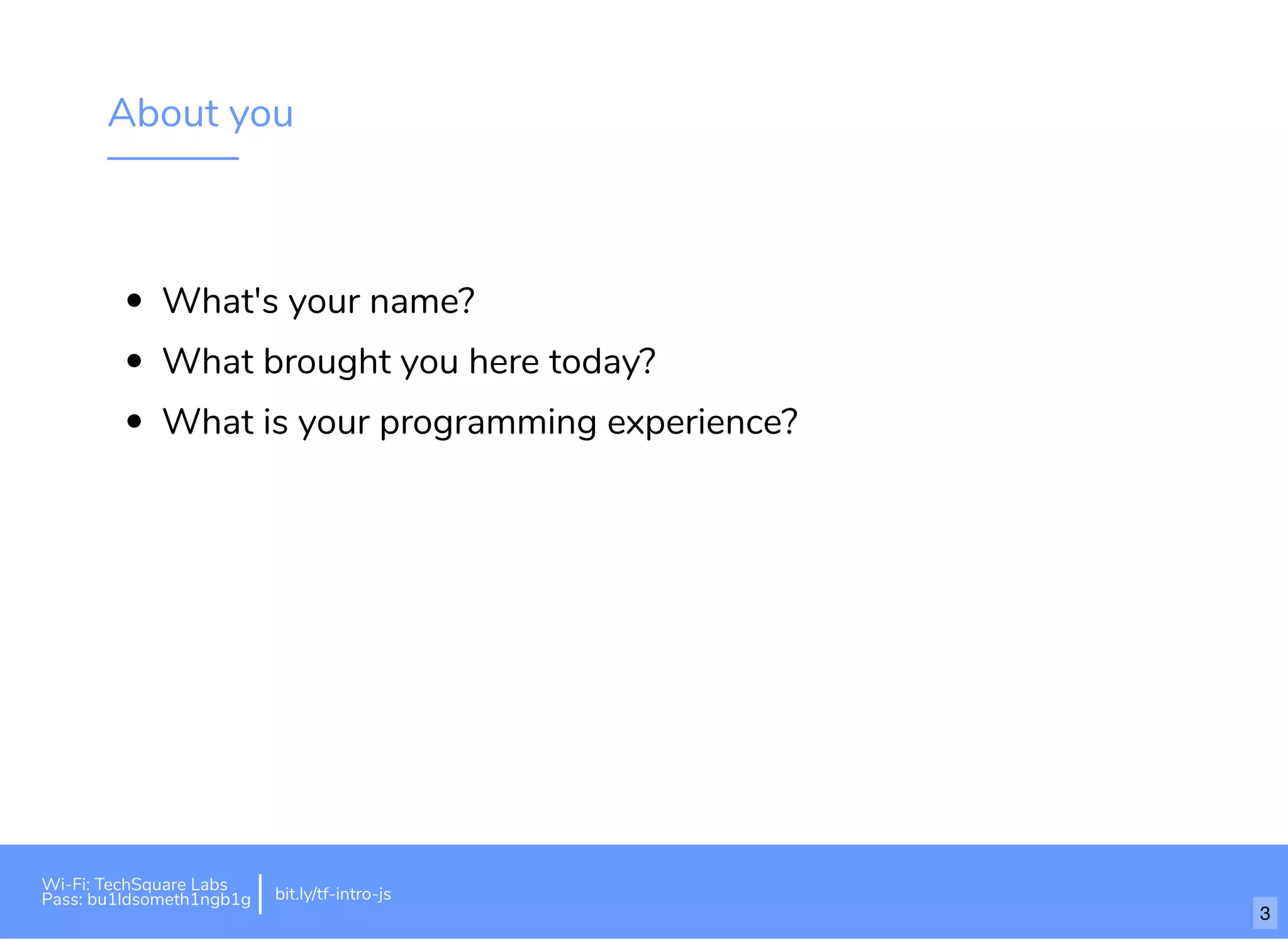 About you
What's your name?
What brought you here today?
What is your programming experience?
Wi-Fi: TechSquare Labs
Pass: bu1ldsometh1ngb1g bit.ly/tf-intro-js
3
 