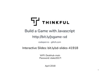 Build a Game with JavascriptBuild a Game with Javascript
April 2018
WIFI: Deskhub-main
 Password: stake2017!
http://bit.ly/jsgame-sdhttp://bit.ly/jsgame-sd
 
codepen.io - glitch.com
Interactive Slides: bit.ly/sd-slides-41918
1
 