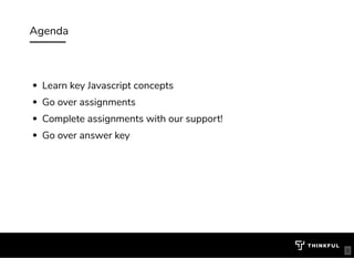 Agenda
Learn key Javascript concepts 
Go over assignments 
Complete assignments with our support! 
Go over answer key 
5
 