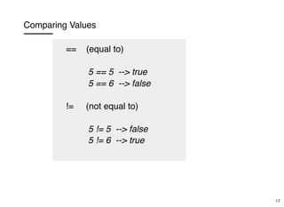 Comparing Values
== (equal to)
5 == 5 --> true
5 == 6 --> false
!= (not equal to)
5 != 5 --> false
5 != 6 --> true
17
 